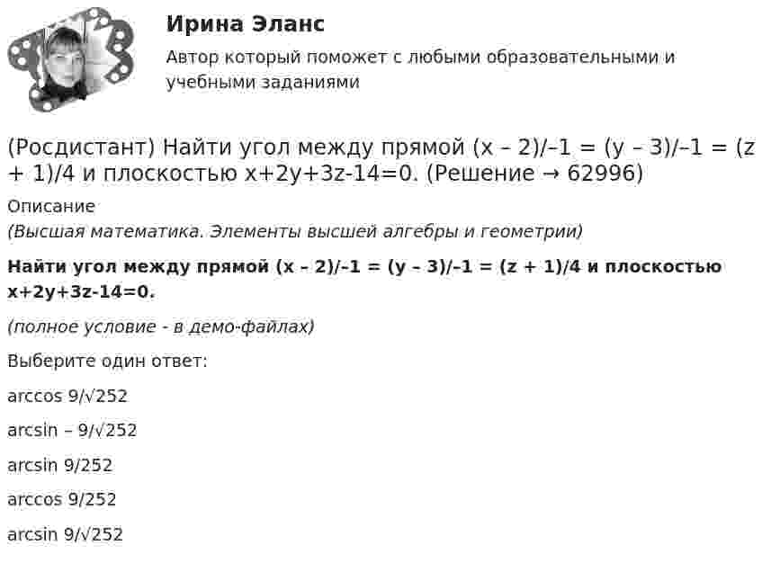     
            Описание
            (Высшая математика. Элементы высшей алгебры и геометрии)Найти угол между прямой (x – 2)/–1 = (y – 3)/–1 = (z + 1)/4 и плоскостью x+2y+3z-14=0.(полное условие - в демо-файлах)Выберите один ответ:arccos 9/√252arcsin – 9/√252arcsin 9/252arccos 9/252arcsin 9/√252   
            
            
            (Росдистант) Найти угол между прямой (x + 2)/–1 = (y – 1)/1 = (z + 3)/2 и плоскостью x+2y-z-2=0.(Росдистант) Найти угол между прямой (x – 2)/–1 = (y – 3)/–1 = (z + 1)/4 и плоскостью x+2y+3z-14=0.(Росдистант) Найти угол между прямой (x + 8)/3 = (y – 10)/–4 = (z + 3)/5 и плоскостью x+2y-5z-3=0.[Росдистант] Налоги и налогообложение (ПРАКТИЧЕСКИЕ ЗАДАНИЯ)[Росдистант] Налоги и налогообложение (практические задания 1,2)[Росдистант]Налоги и налогообложение.ПРАКТИЧЕСКОЕ ЗАДАНИЕ 1-2.Росдистант ТГУ 2023г[Росдистант] Налоги и налогообложение (ПРОМЕЖУТОЧНЫЕ ТЕСТЫ) Росдистант ТГУ(Росдистант) Найти ранг матрицы A = (2 4 –3 –2 –1 / 4 7 –5 1 –2 / 2 2 –1 8 –1)(Росдистант) Найти ранг матрицы A = (4 –1 3 –2 2 / 7 –2 5 1 4 / 2 –1 1 8 2)(Росдистант) Найти ранг матрицы B = (2 –1 –3 4 / 1 3 5 –1 / 7 7 9 1)(Росдистант) Найти смешанное произведение векторов  a = (2,-1,2), b = (3,0,7), c = (1,2,-3)(Росдистант) Найти смешанное произведение векторов  a = (-3,12,6), b = (2,3,-4), c = (-1,3,2)(Росдистант) Найти смешанное произведение векторов  a = - 4i + 3j + k, b = i - j - 2k, c = j + k(Росдистант) Найти смешанное произведение векторов  a = - i + 3j + 2k, b = 4j – k, c = 3i – 2k