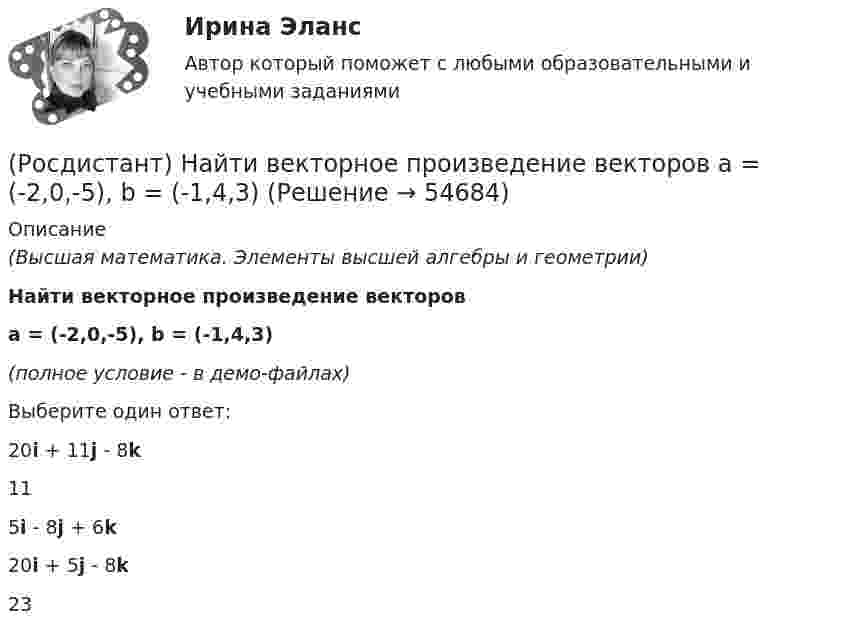     
            Описание
            (Высшая математика. Элементы высшей алгебры и геометрии)Найти векторное произведение векторовa = (-2,0,-5), b = (-1,4,3)(полное условие - в демо-файлах)Выберите один ответ:20i + 11j - 8k115i - 8j + 6k20i + 5j - 8k23   
            
            
            (Росдистант) Найти ∂z/∂y, если z = 3xy + x + 2x².(Росдистант) Найти векторное произведение векторов  a = (-2,0,-5), b = (-1,4,3)(Росдистант) Найти векторное произведение векторов  a = 2i + 3j + 5k, b = i + 2j + k(Росдистант) Найти векторное произведение векторов  a = 3i + 2j - k, b = 3i + j - k(Росдистант) Найти векторное произведение векторов  a = 3i - 5j + 3k, b = i + 2j - 5k(Росдистант) Найти интеграл ∫ (2 + cos(x/2))² dx .(Росдистант) Найти интеграл ∫cos²x/sin⁶x dx.(Росдистант) Найти y'(p), где y = 1 – esin3x.(Росдистант) Найти y` при y = 3x3 – 2x2 – 5x – 5.(Росдистант) Найти ∂z/∂x, если z = 2cos x Ч sin y – 2cos y.(Росдистант) Найти ∂z/∂x, если z = 5x + xy². (Росдистант) Найти ∂z/∂x, если z = 6xcos y + 2ysin x. (Росдистант) Найти ∂z/∂x, если z = 6xcos y + 2ysin x. (Росдистант) Найти ∂z/∂x, если z = (x² – 3y) ln(x² – 3y) . 