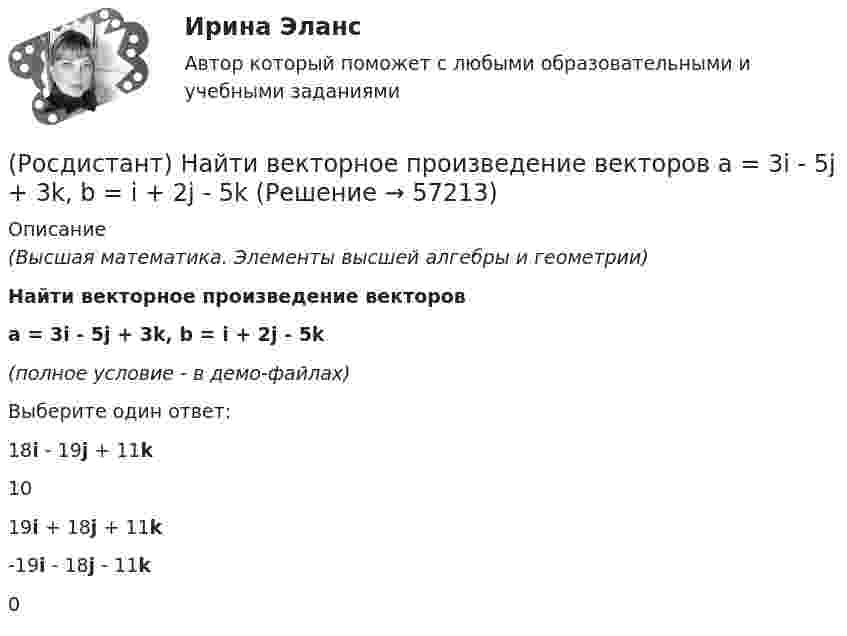     
            Описание
            (Высшая математика. Элементы высшей алгебры и геометрии)Найти векторное произведение векторовa = 3i - 5j + 3k, b = i + 2j - 5k(полное условие - в демо-файлах)Выберите один ответ:18i - 19j + 11k 10 19i + 18j + 11k -19i - 18j - 11k 0    
            
            
            (Росдистант) Найти векторное произведение векторов  a = 3i + 2j - k, b = 3i + j - k(Росдистант) Найти векторное произведение векторов  a = 3i - 5j + 3k, b = i + 2j - 5k(Росдистант) Найти интеграл ∫ (2 + cos(x/2))² dx .(Росдистант) Найти интеграл ∫cos²x/sin⁶x dx.(Росдистант) Найти интеграл ∫cos ³√x dx / ³√x.(Росдистант) Найти интеграл ∫ ctgx dx / lnsinx .(Росдистант) Найти интеграл ∫ dx/(1 – sinx) .(Росдистант) Найти ∂z/∂x, если z = 5x + xy². (Росдистант) Найти ∂z/∂x, если z = 6xcos y + 2ysin x. (Росдистант) Найти ∂z/∂x, если z = 6xcos y + 2ysin x. (Росдистант) Найти ∂z/∂x, если z = (x² – 3y) ln(x² – 3y) . (Росдистант) Найти ∂z/∂y для функции z = 3xy + x + 2x².(Росдистант) Найти ∂z/∂y, если z = 3xy + x + 2x².(Росдистант) Найти векторное произведение векторов  a = (-2,0,-5), b = (-1,4,3)