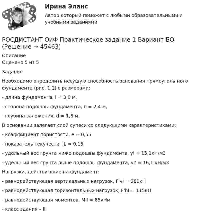     
            Описание
            Оценено 5 из 5Задание Необходимо определить несущую способность основания прямоуголь-ного фундамента (рис. 1.1) с размерами:- длина фундамента, l = 3,0 м, - сторона подошвы фундамента, b = 2,4 м, - глубина заложения, d = 1,8 м,В основании залегает слой супеси со следующими характеристиками: - коэффициент пористости, е = 0,55- показатель текучести, IL = 0,15- удельный вес грунта ниже подошвы фундамента, γI = 15,1кН/м3- удельный вес грунта выше подошвы фундамента, γI' = 16,1 кН/м3Нагрузки, действующие на фундамент: - равнодействующая вертикальных нагрузок, F'vI = 280кН- равнодействующая горизонтальных нагрузок, F'hI = 115кН- равнодействующая моментов, М'I = 85кНм- класс здания – II  
            
            
            (Росдистант) Объем тетраэдра с вершинами O(0; 0; 0), A(5; 2; 0), B(2; 5; 0), C(1; 2; 4) равен …РОСДИСТАНТ ОиФ Практическое задание 1 Вариант БО(Росдистант) Определитель  | a₁₁ a₁₂ a₁₃ / a₂₁ a₂₂ a₂₃ / a₃₁ a₃₂ a₃₃ | = 2 .  Тогда определитель матрицы  ( 3a₁₁ –3a₁₂ 3a₁₃ / a₂₁ –a₂₂ a₂₃ / a₃₁ –a₃₂ a₃₃ )  равен(Росдистант) Определите ранг матрицы A = (0 4 1 3 / 1 2 0 5 / 0 0 0 5 / 0 0 6 7)(Росдистант) Определите ранг матрицы A = (3 4 1 3 9 / 0 0 0 0 0 / 0 8 6 7 7 / 0 0 6 5 3)Росдистант. Оптимизация режимов обработки. Итоговый тест (ОТВЕТЫ)[Росдистант] Организация внеурочной деятельности младших школьников (ИТОГОВЫЙ ТЕСТ) Росдистант ТГУ (Росдистант) Общее уравнение плоскости имеет вид[Росдистант] Общепсихологический практикум 2  (ПРАКТИЧЕСКИЕ ЗАДАНИЯ)[Росдистант]Общепсихологический практикум 2.Росдистант ТГУ 2022г [Росдистант] Общепсихологический практикум 2 (ТЕСТЫ ОТВЕТЫ)[Росдистант] Объектно-ориентированное программирование 1 (контрольная работа, практические задания)[Росдистант] Объектно-ориентированное программирование на C++ (1247) (промежуточные и итоговый тесты, вопросы, ответы)[Росдистант] Объектно-ориентированное программирование на C++.Росдистант ТГУ 2021г
