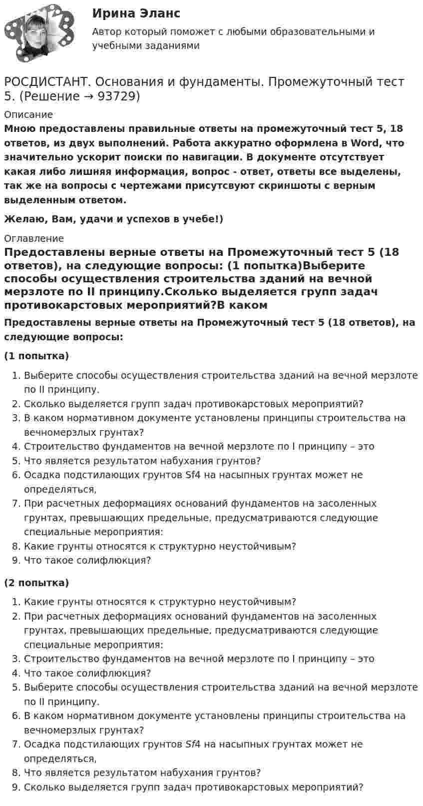     
            Описание
            Мною предоставлены правильные ответы на промежуточный тест 5, 18 ответов, из двух выполнений. Работа аккуратно оформлена в Word, что значительно ускорит поиски по навигации. В документе отсутствует какая либо лишняя информация, вопрос - ответ, ответы все выделены, так же на вопросы с чертежами присутсвуют скриншоты с верным выделенным ответом.Желаю, Вам, удачи и успехов в учебе!) 
            Оглавление
            Предоставлены верные ответы на Промежуточный тест 5 (18 ответов), на следующие вопросы: (1 попытка)Выберите способы осуществления строительства зданий на вечной мерзлоте по II принципу.Сколько выделяется групп задач противокарстовых мероприятий?В каком нормативном документе установлены принципы строительства на вечномерзлых грунтах?Строительство фундаментов на вечной мерзлоте по I принципу – этоЧто является результатом набухания грунтов?Осадка подстилающих грунтов Sf4 на насыпных грунтах может не определяться,При расчетных деформациях оснований фундаментов на засоленных грунтах, превышающих предельные, предусматриваются следующие специальные мероприятия:Какие грунты относятся к структурно неустойчивым? Что такое солифлюкция?(2 попытка)Какие грунты относятся к структурно неустойчивым? При расчетных деформациях оснований фундаментов на засоленных грунтах, превышающих предельные, предусматриваются следующие специальные мероприятия:Строительство фундаментов на вечной мерзлоте по I принципу – этоЧто такое солифлюкция?Выберите способы осуществления строительства зданий на вечной мерзлоте по II принципу.В каком нормативном документе установлены принципы строительства на вечномерзлых грунтах?Осадка подстилающих грунтов Sf4 на насыпных грунтах может не определяться,Что является результатом набухания грунтов?Сколько выделяется групп задач противокарстовых мероприятий?  
            
            
            РОСДИСТАНТ. Основания и фундаменты. Промежуточный тест 4.РОСДИСТАНТ. Основания и фундаменты. Промежуточный тест 5.РОСДИСТАНТ. Основания и фундаменты. Промежуточный тест 6.(Росдистант) Основные виды инновационных технологий для повешения конкурентноспособности автосервисов …(Росдистант) Основными недостатками свинцового аккумулятора являются:(Росдистант) Основными элементами легкового автомобиля являются[Росдистант] Основы автотехнической экспертизы (контрольная работа, практические задания)[Росдистант] Основания и фундаменты Практическое задание № 2 Вариант АА[Росдистант] Основания и фундаменты Практическое задание № 2 Вариант ДД[Росдистант] Основания и фундаменты Практическое задание №2 Вариант КС[Росдистант] Основания и фундаменты Практическое задание № 3 Вариант ДД[Росдистант] Основания и фундаменты Практическое задание №3 Вариант КСРОСДИСТАНТ. Основания и фундаменты. Промежуточный тест 1.РОСДИСТАНТ. Основания и фундаменты. Промежуточный тест 2.