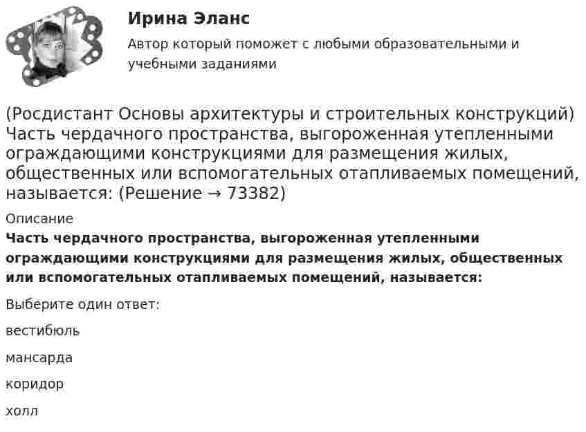      
            Описание
            Часть чердачного пространства, выгороженная утепленными ограждающими конструкциями для размещения жилых, общественных или вспомогательных отапливаемых помещений, называется:Выберите один ответ:вестибюль мансарда коридор холл    
            
            
            (Росдистант Основы архитектуры и строительных конструкций) Фундаменты, представляющие собой непрерывную подземную ленту, устраиваемую под все капитальные стены, называются:(Росдистант Основы архитектуры и строительных конструкций) Часть чердачного пространства, выгороженная утепленными ограждающими конструкциями для размещения жилых, общественных или вспомогательных отапливаемых помещений, называется:(Росдистант Основы архитектуры и строительных конструкций) Частью лестничного марша являются:(Росдистант Основы архитектуры и строительных конструкций) Четверти в проемах наружных стен устраивают:(Росдистант Основы архитектуры и строительных конструкций) Ширина дверных проемов принимается в зависимости:(Росдистант Основы архитектуры и строительных конструкций) Ширина коридоров, ведущих в жилые комнаты, в квартире принимается не менее:(Росдистант Основы архитектуры и строительных конструкций) Ширину маршей общественного здания принимают:(Росдистант Основы архитектуры и строительных конструкций) Уклон пандусов принимают в пределах:(Росдистант Основы архитектуры и строительных конструкций) Унификация обеспечивает:(Росдистант Основы архитектуры и строительных конструкций) Унификация позволяет применять однотипные изделия в зданиях различного назначения, т.е. обеспечивает:(Росдистант Основы архитектуры и строительных конструкций) Установление (на уровне закона) на длительные сроки общих обязательных требований к проектным решениям и конструкциям это -(Росдистант Основы архитектуры и строительных конструкций) Установление оптимальных размеров помещения в соответствии с его функциональным назначением и технологическим оборудованием - это(Росдистант Основы архитектуры и строительных конструкций) Фундаментные стеновые блоки могут быть:(Росдистант Основы архитектуры и строительных конструкций) Фундаментные стеновые блоки по форме поперечного сечения делятся на:
