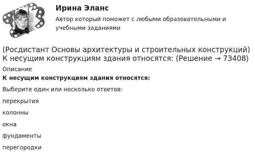      
            Описание
            К несущим конструкциям здания относятся:Выберите один или несколько ответов:перекрытия колонны окна фундаменты перегородки    
            
            
            (Росдистант Основы архитектуры и строительных конструкций) К не силовым воздействиям на здание относят следующие воздействия:(Росдистант Основы архитектуры и строительных конструкций) К несущим конструкциям здания относятся:(Росдистант Основы архитектуры и строительных конструкций) К обслуживающим помещениям общественных зданий относят:(Росдистант Основы архитектуры и строительных конструкций) К объемно-планировочным системам гражданских зданий относится: (каркасная / коридорная / стеновая / ствольная)(Росдистант Основы архитектуры и строительных конструкций) К ограждающим конструкциям здания относятся:(Росдистант Основы архитектуры и строительных конструкций) Количество ступеней в одном марше принимается:(Росдистант Основы архитектуры и строительных конструкций) Конструктивная схема здания, в котором все узлы жесткие, называется:(Росдистант Основы архитектуры и строительных конструкций) К горизонтальным несущим конструкциям здания относятся:(Росдистант Основы архитектуры и строительных конструкций) К гражданским зданиям относятся(Росдистант Основы архитектуры и строительных конструкций) Кессонные перекрытия – это:(Росдистант Основы архитектуры и строительных конструкций) К жестким материалам, используемым для изготовления несущих конструкций, относятся:(Росдистант Основы архитектуры и строительных конструкций) К жилым зданиям относятся:(Росдистант Основы архитектуры и строительных конструкций) К коммуникационным помещениям относятся:(Росдистант Основы архитектуры и строительных конструкций) К наружным ограждающим конструкциям здания относятся: