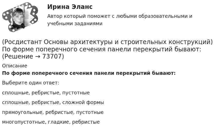      
            Описание
            По форме поперечного сечения панели перекрытий бывают:Выберите один ответ:сплошные, ребристые, пустотные сплошные, ребристые, сложной формы прямоугольные, ребристые, пустотные многопустотные, гладкие, ребристые    
            
            
            (Росдистант Основы архитектуры и строительных конструкций) Поперечное сечение стальных перемычек имеет вид:(Росдистант Основы архитектуры и строительных конструкций) По форме поперечного сечения панели перекрытий бывают:(Росдистант Основы архитектуры и строительных конструкций) По характеру статической работы все несущие конструкции подразделяются на:(Росдистант Основы архитектуры и строительных конструкций) По числу маршей в пределах этажа различают:(Росдистант Основы архитектуры и строительных конструкций) По числу полотен двери могут быть:(Росдистант Основы архитектуры и строительных конструкций) По числу створок окна бывают(Росдистант Основы архитектуры и строительных конструкций) При возведении стен в современных зданиях применяют системы перевязки вертикальных швов:(Росдистант Основы архитектуры и строительных конструкций) Повышенная влажность материала ограждения:(Росдистант Основы архитектуры и строительных конструкций) Подземная часть здания, предназначенная для передачи нагрузки от вышележащих конструкций на грунт, называется(Росдистант Основы архитектуры и строительных конструкций) Подошвой фундамента называется:(Росдистант Основы архитектуры и строительных конструкций) По какой объемно-планировочной системе следует запроектировать здание музея:(Росдистант Основы архитектуры и строительных конструкций) По каркасной конструктивной системе следует запроектировать:(Росдистант Основы архитектуры и строительных конструкций) Полы из каменных или керамических плиток устраивают:(Росдистант Основы архитектуры и строительных конструкций) По материалу стены делятся на два основных вида: