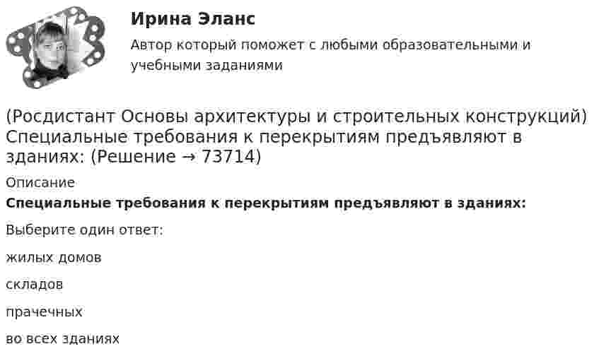      
            Описание
            Специальные требования к перекрытиям предъявляют в зданиях:Выберите один ответ:жилых домов складов прачечных во всех зданиях    
            
            
            (Росдистант Основы архитектуры и строительных конструкций) Специальное требование к эксплуатируемым крышам:(Росдистант Основы архитектуры и строительных конструкций) Специальные требования к перекрытиям предъявляют в зданиях:(Росдистант Основы архитектуры и строительных конструкций) Сплошные фундаменты используются:(Росдистант Основы архитектуры и строительных конструкций) Способность конструкции сохранять равновесие при силовых нагрузках и воздействиях называется(Росдистант Основы архитектуры и строительных конструкций) Способность конструкций осуществлять свои статические функции с минимальными, заранее заданными (нормативными документами) величинами деформаций называется:(Росдистант Основы архитектуры и строительных конструкций) Способ устройства вертикальной гидроизоляции фундамента со стороны грунта:(Росдистант Основы архитектуры и строительных конструкций) Средствами эвакуации из зданий являются:(Росдистант Основы архитектуры и строительных конструкций) Система несущих конструкций здания в виде многопролетной и многоэтажной стоечно-балочной конструкции называется (Росдистант Основы архитектуры и строительных конструкций) Система несущих конструкций здания в виде многопролетной и многоэтажной стоечно-балочной конструкции называется:(Росдистант Основы архитектуры и строительных конструкций) Система разработки строительных проектов, основанная на типизации зданий или их фрагментов с целью многократного повторения в строительстве это(Росдистант Основы архитектуры и строительных конструкций) Система с горизонтальными коммуникациямипредусматривает связи между основными помещениями через:(Росдистант Основы архитектуры и строительных конструкций) Система с открытым или крытым двором, вокруг которого размещают основные помещения:(Росдистант Основы архитектуры и строительных конструкций) Сообщение между этажами и процесс эвакуации из зданий при аварийных ситуациях осуществляется при помощи:(Росдистант Основы архитектуры и строительных конструкций) Сопротивление теплопередаче зависит от следующих физических характеристик ограждения: