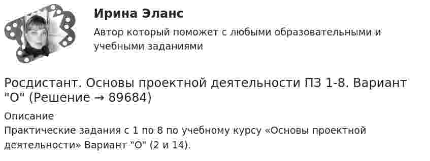      
            Описание
            Практические задания с 1 по 8 по учебному курсу «Основы проектной деятельности» Вариант О (2 и 14).   
            
            
            [Росдистант] Основы проектной деятельности (контрольная работа, практические задания 4,5,6,7,8)Росдистант. Основы проектной деятельности ПЗ 1-8. Вариант ОРосдистант. Основы проектной деятельности. Практические задания 1-8. Вариант буква П[Росдистант] Основы проектной деятельности. Практические задания. Вариант для фамилий на букву А[Росдистант] Основы проектной деятельности. Практические задания. Вариант для фамилий на букву Б[Росдистант] Основы проектной деятельности. Практические задания. Вариант для фамилий на букву Г[Росдистант] Основы проектной деятельности. Практические задания. Вариант для фамилий на букву Г[Росдистант] Основы предпринимательской деятельности.Итоговый тест Росдистант ТГУ[Росдистант] Основы предпринимательской деятельности (промежуточные и итоговый тесты, вопросы, ответы)[Росдистант] Основы программирования (практические задания, вариант 10)[Росдистант] Основы программирования (практические задания, вариант 3)[Росдистант] Основы программирования (практические задания, вариант 9)[Росдистант] Основы программирования (промежуточные и итоговый тесты, вопросы, ответы)[Росдистант] Основы проектной деятельности (итоговый тест, вопросы, ответы)
