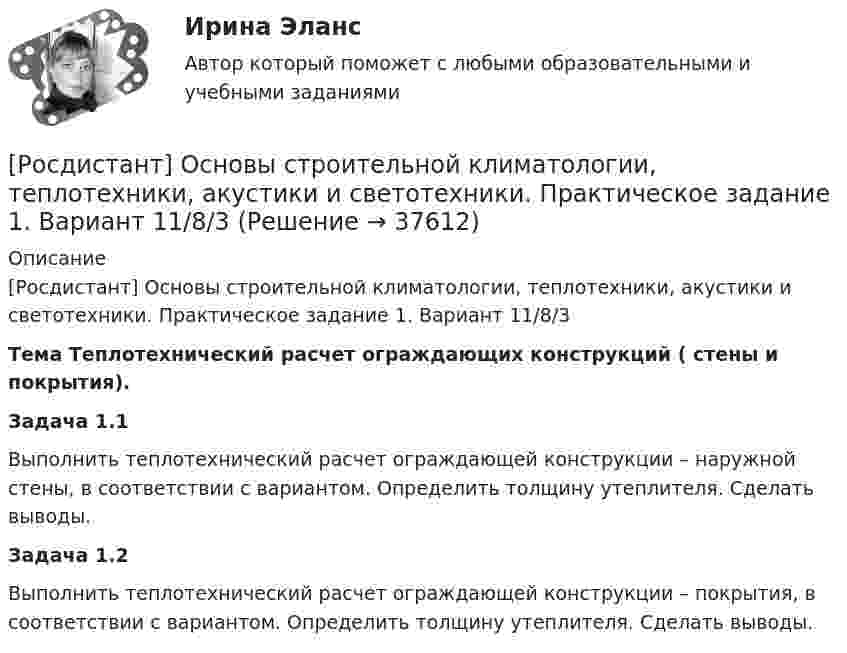     
          Описание
          [Росдистант] Основы строительной климатологии, теплотехники, акустики и светотехники. Практическое задание 1. Вариант 11/8/3 Тема Теплотехнический расчет ограждающих конструкций ( стены и покрытия).Задача 1.1	Выполнить теплотехнический расчет ограждающей конструкции – наружной стены, в соответствии с вариантом. Определить толщину утеплителя. Сделать выводы.Задача 1.2	Выполнить теплотехнический расчет ограждающей конструкции – покрытия, в соответствии с вариантом. Определить толщину утеплителя. Сделать выводы.  
            
            
            [Росдистант]Основы строительной климатологии, теплотехники, акустики и светотехники.Итоговый тест Росдистант ТГУ 2023г[Росдистант] Основы строительной климатологии, теплотехники, акустики и светотехники. Практическое задание 1. Вариант 11/8/3 [Росдистант] Основы строительной климатологии, теплотехники, акустики и светотехники. Практическое задание 4. Вариант 11/18[Росдистант] Основы строительной климатологии, теплотехники, акустики и светотехники. Практическое задание 7. Вариант 11/18[Росдистант] Основы строительной климатологии, теплотехники, акустики и светотехники  Практическое задание 7 Вариант 5 5РОСДИСТАНТ. Основы строительной климатологии, теплотехники, акустики и светотехники. Промежуточные тесты 1-4РОСДИСТАНТ. Основы строительной климатологии, теплотехники, акустики и светотехники. Промежуточные тесты 1-4 (40 ответов) + Ответы на итоговый тест (149 ответов)РОСДИСТАНТ. ОСНОВЫ ПРОЕКТНОЙ ДЕЯТЕЛЬНОСТИ. Промежуточные тесты 1-8[Росдистант]Основы проектной деятельности.Росдистант ТГУ 2022г [Росдистант] Основы САПР (368) (промежуточные и итоговый тесты, вопросы, ответы)Росдистант, Основы САПР, вариант 4,1,5 , практические[Росдистант] Основы САПР (итоговый тест, вопросы, ответы)[Росдистант] Основы САПР (ИТОГОВЫЙ ТЕСТ) Росдистант ТГУ[Росдистант] Основы строительной климатологии, теплотехники, акустики и светотехники Итоговый тест