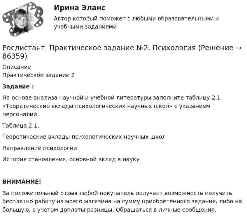     
            Описание
            Практическое задание 2Задание :На основе анализа научной и учебной литературы заполните таблицу 2.1 «Теоретические вклады психологических научных школ» с указанием персоналий.Таблица 2.1.Теоретические вклады психологических научных школНаправление психологииИстория становления, основной вклад в наукуВНИМАНИЕ!За положительный отзыв любой покупатель получает возможность получить бесплатно работу из моего магазина на сумму приобретенного задания, либо на большую, с учетом доплаты разницы. Обращаться в личные сообщения.   
            
            
            Росдистант. Практическое задание № 1. СХЕМА БИОТЕХНОЛОГИЧЕСКОГО ПРОИЗВОДСТВАРосдистант. Практическое задание №2. ПсихологияРосдистант. Практическое задание №3. ПсихологияРосдистант. Практическое задание №4. Психология.Росдистант Практическое задание №6  по учебному курсу «Методика расследования отдельных видов преступлений»[Росдистант] Предварительное следствие (итоговый тест, вопросы, ответы)[Росдистант]Предварительное следствие.Росдистант ТГУ 2022гРосдистант Практическое задание 4 Тема 3 Осмотр трупа на месте его обнаружения. Судебно-медицинская экспертиза трупаРосдистант. Практическое задание 4. Тема 6. Базовые информационные технологииРОСДИСТАНТ ПРАКТИЧЕСКОЕ ЗАДАНИЕ 4 - Теория и практика межкультурной коммуникации(Росдистант) Практическое задание 5 Тема 2.4. Логические функции MS Excel (Росдистант) Практическое задание 6 Тема 3.1. СПС «Консультант Плюс»Росдистант Практическое задание 6 Тема 5.Общее учение о травме. Повреждения от механических факторовРосдистант, Практическое задание №1, Основы строительной климатологии, теплотехники, акустики и светотехники, вариант 1,3,4