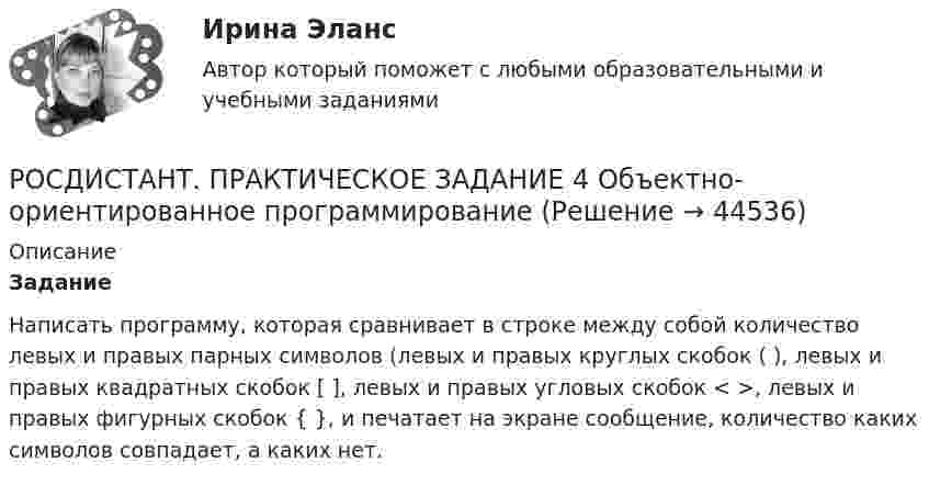    
            Описание
            ЗаданиеНаписать программу, которая сравнивает в строке между собой количество левых и правых парных символов (левых и правых круглых скобок ( ), левых и правых квадратных скобок [ ], левых и правых угловых скобок < >, левых и правых фигурных скобок { }, и печатает на экране сообщение, количество каких символов совпадает, а каких нет.  
            
            
            Росдистант Практическое задание 4РОСДИСТАНТ. ПРАКТИЧЕСКОЕ ЗАДАНИЕ 4 Объектно-ориентированное программированиеРосдистант Практическое задание 4 Тема 3 Осмотр трупа на месте его обнаружения. Судебно-медицинская экспертиза трупаРосдистант. Практическое задание 4. Тема 6. Базовые информационные технологииРОСДИСТАНТ ПРАКТИЧЕСКОЕ ЗАДАНИЕ 4 - Теория и практика межкультурной коммуникации(Росдистант) Практическое задание 5 Тема 2.4. Логические функции MS Excel (Росдистант) Практическое задание 6 Тема 3.1. СПС «Консультант Плюс»Росдистант. Практическое задание 2. Тема 2. Информационные технологии. Взаимосвязь информационной системы и информационной технологииРосдистант Практическое задание 3Росдистант Практическое задание 3, 4 Планирование на предприятии 11 вариант (Л, Ш)Росдистант Практическое задание 3,4 Теория экономического анализаРОСДИСТАНТ. ПРАКТИЧЕСКОЕ ЗАДАНИЕ 3 Объектно-ориентированное программированиеРосдистант Практическое задание 3 Тема 3. Осмотр трупа на месте его обнаружения. Судебно-медицинская экспертиза трупаРосдистант. Практическое задание 3. Тема 6. Базовые информационные технологии