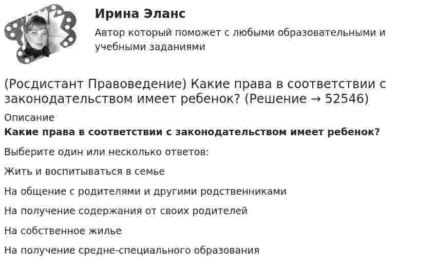      
            Описание
            Какие права в соответствии с законодательством имеет ребенок?  Выберите один или несколько ответов:Жить и воспитываться в семье На общение с родителями и другими родственниками На получение содержания от своих родителей На собственное жилье На получение средне-специального образования   
            
            
            (Росдистант Правоведение) Какая статья Гражданского кодекса РФ расширила понятие интеллектуальной собственности, добавив в него средства индивидуализации юридических лиц, товаров, работ и услуг, и закрепила перечень охраняемых законом объектов ?(Росдистант Правоведение) Какие права в соответствии с законодательством имеет ребенок?  (Росдистант Правоведение) Какой суд, являясь специальным органом государственной власти, выступает на одном уровне с федеральными звеньями президентской, законодательной исполнительной властей?(Росдистант Правоведение) Какой элемент в структуре нормы права закрепляет круг участников будущего правоотношения и меру их поведения, предоставляя одному юридические права и возлагая на другого юридические обязанности?(Росдистант Правоведение) Кем представлен высший орган исполнительной власти в России?(Росдистант Правоведение) Кто в правовом государстве является источником власти?(Росдистант Правоведение) Неотъемлемым признаком демократического, правового, конституционного государства является(Росдистант Правоведение) Глава вторая Конституции РФ закрепляет(Росдистант Правоведение) Гражданин, творческим трудом которого создан результат, и которому принадлежит право авторства, право на имя и иные личные неимущественные права, – это ... .(Росдистант Правоведение) Для разных категорий работников Трудовым кодексом РФ устанавливается предельное рабочее время в день, а именноРосдистант. Правоведение. Задание 1. Государственная власть в Российской ФедерацииРосдистант. Правоведение. Задание 2. Наследственное и семейное право(Росдистант Правоведение) Законность – это правовой режим, в рамках которого обеспечивается (Росдистант Правоведение) Исключительное право на произведение действует 