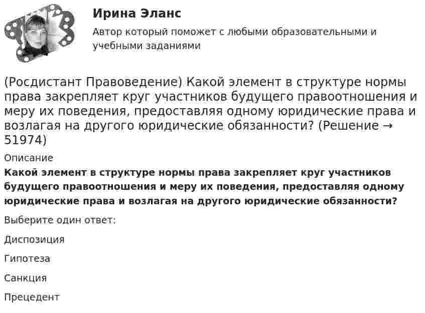      
            Описание
            Какой элемент в структуре нормы права закрепляет круг участников будущего правоотношения и меру их поведения, предоставляя одному юридические права и возлагая на другого юридические обязанности?Выберите один ответ:Диспозиция Гипотеза Санкция Прецедент   
            
            
            (Росдистант Правоведение) Какой суд, являясь специальным органом государственной власти, выступает на одном уровне с федеральными звеньями президентской, законодательной исполнительной властей?(Росдистант Правоведение) Какой элемент в структуре нормы права закрепляет круг участников будущего правоотношения и меру их поведения, предоставляя одному юридические права и возлагая на другого юридические обязанности?(Росдистант Правоведение) Кем представлен высший орган исполнительной власти в России?(Росдистант Правоведение) Кто в правовом государстве является источником власти?(Росдистант Правоведение) Неотъемлемым признаком демократического, правового, конституционного государства является(Росдистант Правоведение) Основные средства достижения правопорядка связаны с правоохранительной функцией государства. Это прежде всего создание(Росдистант Правоведение) Основу публичного права России составляет(Росдистант Правоведение) Для разных категорий работников Трудовым кодексом РФ устанавливается предельное рабочее время в день, а именноРосдистант. Правоведение. Задание 1. Государственная власть в Российской ФедерацииРосдистант. Правоведение. Задание 2. Наследственное и семейное право(Росдистант Правоведение) Законность – это правовой режим, в рамках которого обеспечивается (Росдистант Правоведение) Исключительное право на произведение действует [Росдистант] Правоведение.Итоговый тест Росдистант ТГУ 2023г(Росдистант Правоведение) Какая статья Гражданского кодекса РФ расширила понятие интеллектуальной собственности, добавив в него средства индивидуализации юридических лиц, товаров, работ и услуг, и закрепила перечень охраняемых законом объектов ?