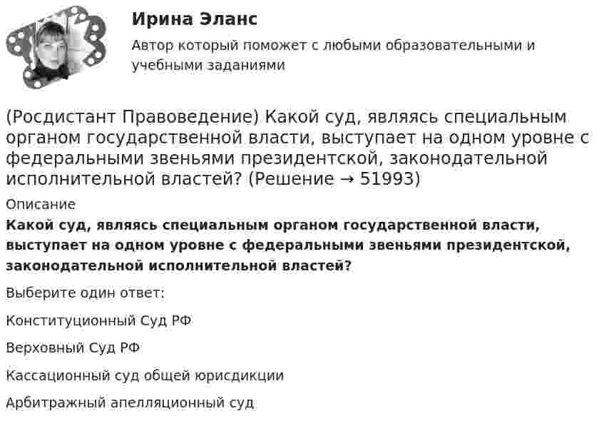      
            Описание
            Какой суд, являясь специальным органом государственной власти, выступает на одном уровне с федеральными звеньями президентской, законодательной исполнительной властей?Выберите один ответ:Конституционный Суд РФ Верховный Суд РФ Кассационный суд общей юрисдикции Арбитражный апелляционный суд   
            
            
            (Росдистант Правоведение) Какие права в соответствии с законодательством имеет ребенок?  (Росдистант Правоведение) Какой суд, являясь специальным органом государственной власти, выступает на одном уровне с федеральными звеньями президентской, законодательной исполнительной властей?(Росдистант Правоведение) Какой элемент в структуре нормы права закрепляет круг участников будущего правоотношения и меру их поведения, предоставляя одному юридические права и возлагая на другого юридические обязанности?(Росдистант Правоведение) Кем представлен высший орган исполнительной власти в России?(Росдистант Правоведение) Кто в правовом государстве является источником власти?(Росдистант Правоведение) Неотъемлемым признаком демократического, правового, конституционного государства является(Росдистант Правоведение) Основные средства достижения правопорядка связаны с правоохранительной функцией государства. Это прежде всего создание(Росдистант Правоведение) Гражданин, творческим трудом которого создан результат, и которому принадлежит право авторства, право на имя и иные личные неимущественные права, – это ... .(Росдистант Правоведение) Для разных категорий работников Трудовым кодексом РФ устанавливается предельное рабочее время в день, а именноРосдистант. Правоведение. Задание 1. Государственная власть в Российской ФедерацииРосдистант. Правоведение. Задание 2. Наследственное и семейное право(Росдистант Правоведение) Законность – это правовой режим, в рамках которого обеспечивается (Росдистант Правоведение) Исключительное право на произведение действует [Росдистант] Правоведение.Итоговый тест Росдистант ТГУ 2023г