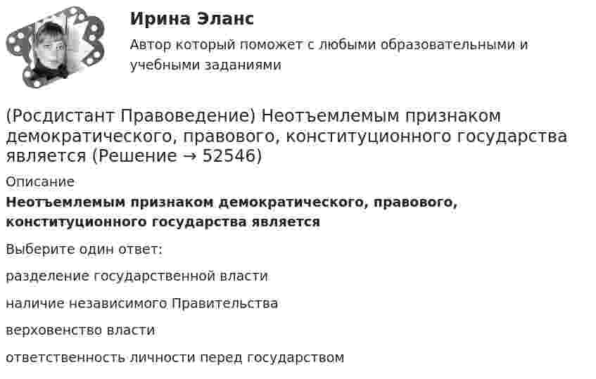      
            Описание
            Неотъемлемым признаком демократического, правового, конституционного государства являетсяВыберите один ответ:разделение государственной власти наличие независимого Правительства верховенство власти ответственность личности перед государством   
            
            
            (Росдистант Правоведение) Кто в правовом государстве является источником власти?(Росдистант Правоведение) Неотъемлемым признаком демократического, правового, конституционного государства является(Росдистант Правоведение) Основные средства достижения правопорядка связаны с правоохранительной функцией государства. Это прежде всего создание(Росдистант Правоведение) Основу публичного права России составляет(Росдистант Правоведение) Письменное обращение от гражданина, поступившее в орган местного самоуправления или должностному лицу в соответствии с их компетенцией, рассматривается в течение ... дней со дня регистрации письменного обращения.(Росдистант Правоведение) Письменный документ, совершаемый лично дееспособным гражданином, по распоряжению принадлежащим ему имуществом на случай его смерти – это ... .(Росдистант Правоведение) Полная дееспособность у гражданина наступает по достижению ... лет. (Росдистант Правоведение) Законность – это правовой режим, в рамках которого обеспечивается (Росдистант Правоведение) Исключительное право на произведение действует [Росдистант] Правоведение.Итоговый тест Росдистант ТГУ 2023г(Росдистант Правоведение) Какая статья Гражданского кодекса РФ расширила понятие интеллектуальной собственности, добавив в него средства индивидуализации юридических лиц, товаров, работ и услуг, и закрепила перечень охраняемых законом объектов ?(Росдистант Правоведение) Какие права в соответствии с законодательством имеет ребенок?  (Росдистант Правоведение) Какой суд, являясь специальным органом государственной власти, выступает на одном уровне с федеральными звеньями президентской, законодательной исполнительной властей?(Росдистант Правоведение) Какой элемент в структуре нормы права закрепляет круг участников будущего правоотношения и меру их поведения, предоставляя одному юридические права и возлагая на другого юридические обязанности?