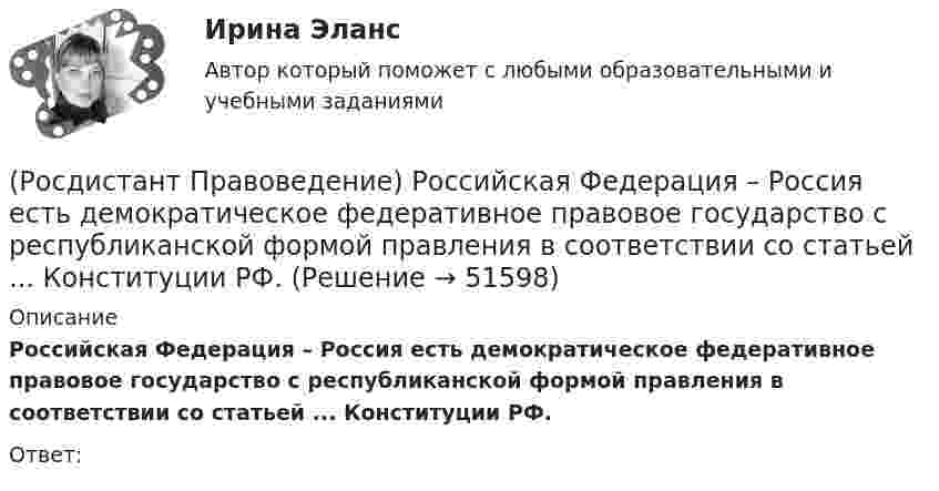      
            Описание
            Российская Федерация – Россия есть демократическое федеративное правовое государство с республиканской формой правления в соответствии со статьей ... Конституции РФ.Ответ:  
            
            
            (Росдистант Правоведение) Республиканская форма правления характеризуется следующими признаками:(Росдистант Правоведение) Российская Федерация – Россия есть демократическое федеративное правовое государство с республиканской формой правления в соответствии со статьей ... Конституции РФ.(Росдистант Правоведение) Система и структура федеральных органов исполнительной власти определяется(Росдистант Правоведение) Сколько есть дней у Президента РФ для принятия решения об отставке Правительства РФ после выражения Государственной Думой РФ недоверия Правительству РФ?(Росдистант Правоведение) Совокупность действующих в государстве судов различных видов, создание которых предусмотрено законодательством, – это(Росдистант Правоведение) Совокупность структурного, территориального и политического устройства государства, взятая в единстве трех составляющих ее элементов: формы правления, формы устройства, формы режима, – это(Росдистант Правоведение) Специальная государственная деятельность, направленная на предупреждение и борьбу с преступлениями и административными правонарушениями, – это(Росдистант Правоведение) Письменный документ, совершаемый лично дееспособным гражданином, по распоряжению принадлежащим ему имуществом на случай его смерти – это ... .(Росдистант Правоведение) Полная дееспособность у гражданина наступает по достижению ... лет. (Росдистант Правоведение) Правом требовать отмены усыновления обладают родители ребенка, усыновители, орган опеки и попечительства, прокурор, а также сам усыновленный ребенок после достижения ... -летнего возраста. [Росдистант] Правоведение (ПРАКТИЧЕСКИЕ ЗАДАНИЯ)[Росдистант] Правоведение (Практическое задание 1 и 2 для ВКС)  Росдистант ТГУ(Росдистант Правоведение) При лишении родительских прав обоих родителей ребенок передается на попечение органа опеки и попечительства. Усыновление ребенка другими родителями допускается не ранее ... со дня вынесения судебного решения о лишении[Росдистант] Правоведение (промежуточные и итоговый тесты, вопросы, ответы)