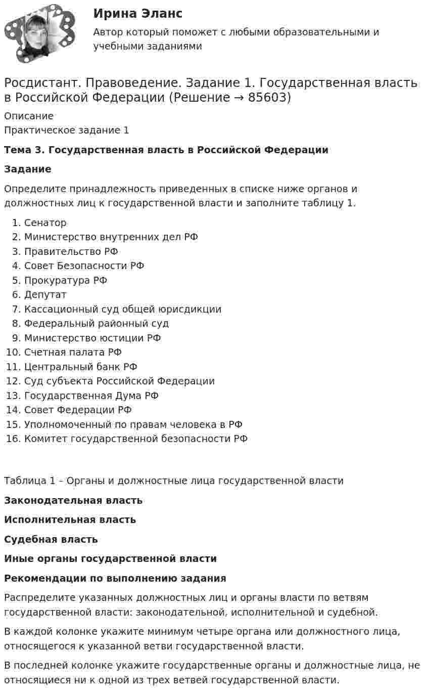     
            Описание
            Практическое задание 1 Тема 3. Государственная власть в Российской Федерации Задание 	Определите принадлежность приведенных в списке ниже органов и должностных лиц к государственной власти и заполните таблицу 1.СенаторМинистерство внутренних дел РФПравительство РФСовет Безопасности РФПрокуратура РФДепутатКассационный суд общей юрисдикцииФедеральный районный судМинистерство юстиции РФСчетная палата РФЦентральный банк РФСуд субъекта Российской ФедерацииГосударственная Дума РФСовет Федерации РФУполномоченный по правам человека в РФКомитет государственной безопасности РФТаблица 1 – Органы и должностные лица государственной власти Законодательная власть Исполнительная власть Судебная власть Иные органы государственной власти  Рекомендации по выполнению задания 	Распределите указанных должностных лиц и органы власти по ветвям государственной власти: законодательной, исполнительной и судебной. 	В каждой колонке укажите минимум четыре органа или должностного лица, относящегося к указанной ветви государственной власти. В последней колонке укажите государственные органы и должностные лица, не относящиеся ни к одной из трех ветвей государственной власти.   
            
            
            (Росдистант Правоведение) Для разных категорий работников Трудовым кодексом РФ устанавливается предельное рабочее время в день, а именноРосдистант. Правоведение. Задание 1. Государственная власть в Российской ФедерацииРосдистант. Правоведение. Задание 2. Наследственное и семейное право(Росдистант Правоведение) Законность – это правовой режим, в рамках которого обеспечивается (Росдистант Правоведение) Исключительное право на произведение действует [Росдистант] Правоведение.Итоговый тест Росдистант ТГУ 2023г(Росдистант Правоведение) Какая статья Гражданского кодекса РФ расширила понятие интеллектуальной собственности, добавив в него средства индивидуализации юридических лиц, товаров, работ и услуг, и закрепила перечень охраняемых законом объектов ?(Росдистант Правоведение) В соответствии с законом принять решение и назначить выборы Президента России имеет полномочия(Росдистант Правоведение) В соответствии с трудовым законодательством, с согласия работника к работе в ночное время допускаются🔥 (Росдистант / Правоведение / Вступительный / 2023, ноябрь) Правоведение_ПК-2023-б. Вступительный экзамен. Тест 2 (50 вопросов с ответами)🔥 (Росдистант / Правоведение / Вступительный / 2023, октябрь) Правоведение_ПК-2023-б. Вступительный экзамен. Тест 1 (50 вопросов с ответами)(Росдистант Правоведение) В сфере законодательной власти Президент РФ обладает следующими полномочиями:(Росдистант Правоведение) В теории права принято выделять следующие формы государственного устройства:(Росдистант Правоведение) Глава вторая Конституции РФ закрепляет