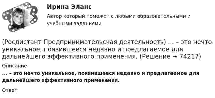      
            Описание
            ... – это нечто уникальное, появившееся недавно и предлагаемое для дальнейшего эффективного применения.Ответ:   
            
            
            (Росдистант Предпринимательская деятельность) ... – это набор действий для реализации идеи, осуществляемый по расписанию в условиях ограничений с целью создания нового продукта.(Росдистант Предпринимательская деятельность) ... – это нечто уникальное, появившееся недавно и предлагаемое для дальнейшего эффективного применения.(Росдистант Предпринимательская деятельность) ... – это основа дизайна, ориентированного на человека, связанного со способностью встать на место другого человека, понять его потребности, текущий образ жизни, его желания и устремления.(Росдистант Предпринимательская деятельность) ... – это основная тенденция изменения чего-либо.(Росдистант Предпринимательская деятельность) ... – это потребность рынка, отрасли, конечных потребителей, отдельных регионов, под которую создается инновация.(Росдистант Предпринимательская деятельность) ... – это профессиональные навыки и умения, необходимые для конкретной работы, например, умение программировать, владение HTML и CSS в совершенстве, умение работать в Photoshop, владение китайским языком,(Росдистант Предпринимательская деятельность) ... – это процесс введения в употребление новации.(Росдистант Предпринимательская деятельность) Что составляет левую ось приоритетов и инструментов НТИ?(Росдистант Предпринимательская деятельность) Что является основной целью ТРИЗ?(Росдистант Предпринимательская деятельность) Эмпатия – это(Росдистант Предпринимательская деятельность) Этапы процесса генерации по ТРИЗ.(Росдистант Предпринимательская деятельность) ... – это боль, которая сопровождается несоответствием ожидания и реальности и требует создания нового рационального решения.(Росдистант Предпринимательская деятельность) ... – это действие, которое благодаря многократному повторению выполняется неосознанно, т. е. доведено до автоматизма.(Росдистант Предпринимательская деятельность) ... – это лицо, организация как юридическое лицо или физическое лицо, конкретный человек, который как-то вовлечен в проблемную ситуацию.