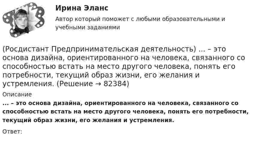      
            Описание
            ... – это основа дизайна, ориентированного на человека, связанного со способностью встать на место другого человека, понять его потребности, текущий образ жизни, его желания и устремления.Ответ:   
            
            
            (Росдистант Предпринимательская деятельность) ... – это нечто уникальное, появившееся недавно и предлагаемое для дальнейшего эффективного применения.(Росдистант Предпринимательская деятельность) ... – это основа дизайна, ориентированного на человека, связанного со способностью встать на место другого человека, понять его потребности, текущий образ жизни, его желания и устремления.(Росдистант Предпринимательская деятельность) ... – это основная тенденция изменения чего-либо.(Росдистант Предпринимательская деятельность) ... – это потребность рынка, отрасли, конечных потребителей, отдельных регионов, под которую создается инновация.(Росдистант Предпринимательская деятельность) ... – это профессиональные навыки и умения, необходимые для конкретной работы, например, умение программировать, владение HTML и CSS в совершенстве, умение работать в Photoshop, владение китайским языком,(Росдистант Предпринимательская деятельность) ... – это процесс введения в употребление новации.(Росдистант Предпринимательская деятельность) ... – это процесс генерирования новых инженерных идей посредством креативной и творческой деятельности человека, основная цель которого заключается в создании материальных (технических, технологических, (Росдистант Предпринимательская деятельность) Что является основной целью ТРИЗ?(Росдистант Предпринимательская деятельность) Эмпатия – это(Росдистант Предпринимательская деятельность) Этапы процесса генерации по ТРИЗ.(Росдистант Предпринимательская деятельность) ... – это боль, которая сопровождается несоответствием ожидания и реальности и требует создания нового рационального решения.(Росдистант Предпринимательская деятельность) ... – это действие, которое благодаря многократному повторению выполняется неосознанно, т. е. доведено до автоматизма.(Росдистант Предпринимательская деятельность) ... – это лицо, организация как юридическое лицо или физическое лицо, конкретный человек, который как-то вовлечен в проблемную ситуацию.(Росдистант Предпринимательская деятельность) ... – это мягкие (дополнительные) навыки или качества, не так сильно зависящие от специфики конкретной работы, но помогающие строить карьеру. Например: умение работать в команде, целеустремлённость,
