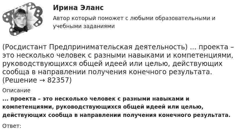      
            Описание
            ... проекта – это несколько человек с разными навыками и компетенциями, руководствующихся общей идеей или целью, действующих сообща в направлении получения конечного результата.Ответ:    
            
            
            (Росдистант Предпринимательская деятельность) ... проекта – это идентификатор, который позволяет отличить данный проект от всех остальных и содержит основную информацию о проекте.(Росдистант Предпринимательская деятельность) ... проекта – это несколько человек с разными навыками и компетенциями, руководствующихся общей идеей или целью, действующих сообща в направлении получения конечного результата.(Росдистант Предпринимательская деятельность) ... проекта – это основная тема или замысел будущего проекта.(Росдистант Предпринимательская деятельность) Процесс дизайн-мышления состоит из 5 этапов: ..., определение, поиск идей, прототипирование и тестирование.(Росдистант Предпринимательская деятельность) Процесс дизайн-мышления состоит из 5 этапов: эмпатия, определение, поиск идей, ... и тестирование.(Росдистант Предпринимательская деятельность) Процесс дизайн-мышления состоит из 5 этапов: эмпатия, определение, поиск идей, прототипирование и(Росдистант Предпринимательская деятельность) Процесс преобразования группы в команду называется(Росдистант Предпринимательская деятельность) Отметьте основные типы противоречий в ТРИЗ.(Росдистант Предпринимательская деятельность) Отметьте признаки стартап-проекта.(Росдистант Предпринимательская деятельность) Под термином «... революция» принято понимать качественные изменения, происходящие в обществе под воздействием революции в технике, технологии, способе соединения человека со средствами труда.(Росдистант Предпринимательская деятельность) ... подход – это подход, при котором любая система (объект) рассматривается как совокупность взаимосвязанных элементов (компонентов), имеющая выход (цель), вход (ресурсы), связь с внешней средой, (Росдистант Предпринимательская деятельность) ... права предполагает тотальную собственность: владение, пользование, распоряжение, при этом абсолютное отсутствие зависимости от материального носителя.[Росдистант] Предпринимательская деятельность. Привлечение инвестиций в проект (промежуточные и итоговый тесты, вопросы, ответы)[Росдистант] Предпринимательская деятельность. Привлечение инвестиций в проект (ПРОМЕЖУТОЧНЫЙ + ИТОГОВЫЙ) Росдистант ТГУ