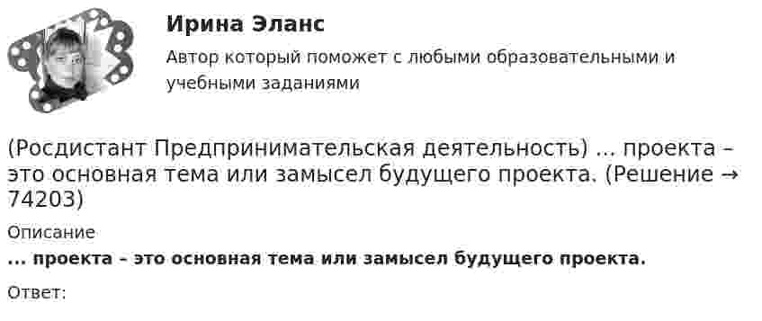      
            Описание
            ... проекта – это основная тема или замысел будущего проекта.Ответ:   
            
            
            (Росдистант Предпринимательская деятельность) ... проекта – это несколько человек с разными навыками и компетенциями, руководствующихся общей идеей или целью, действующих сообща в направлении получения конечного результата.(Росдистант Предпринимательская деятельность) ... проекта – это основная тема или замысел будущего проекта.(Росдистант Предпринимательская деятельность) Процесс дизайн-мышления состоит из 5 этапов: ..., определение, поиск идей, прототипирование и тестирование.(Росдистант Предпринимательская деятельность) Процесс дизайн-мышления состоит из 5 этапов: эмпатия, определение, поиск идей, ... и тестирование.(Росдистант Предпринимательская деятельность) Процесс дизайн-мышления состоит из 5 этапов: эмпатия, определение, поиск идей, прототипирование и(Росдистант Предпринимательская деятельность) Процесс преобразования группы в команду называется(Росдистант Предпринимательская деятельность) ... революция - это смена технологической парадигмы, то есть в первую очередь смена комплекса ключевых технологий, которые лежат в основе производств. (Росдистант Предпринимательская деятельность) Отметьте признаки стартап-проекта.(Росдистант Предпринимательская деятельность) Под термином «... революция» принято понимать качественные изменения, происходящие в обществе под воздействием революции в технике, технологии, способе соединения человека со средствами труда.(Росдистант Предпринимательская деятельность) ... подход – это подход, при котором любая система (объект) рассматривается как совокупность взаимосвязанных элементов (компонентов), имеющая выход (цель), вход (ресурсы), связь с внешней средой, (Росдистант Предпринимательская деятельность) ... права предполагает тотальную собственность: владение, пользование, распоряжение, при этом абсолютное отсутствие зависимости от материального носителя.[Росдистант] Предпринимательская деятельность. Привлечение инвестиций в проект (промежуточные и итоговый тесты, вопросы, ответы)[Росдистант] Предпринимательская деятельность. Привлечение инвестиций в проект (ПРОМЕЖУТОЧНЫЙ + ИТОГОВЫЙ) Росдистант ТГУРОСДИСТАНТ Предпринимательская деятельность. Привлечение инвестиций в проект / Промежуточный тест № 1 + Итоговый тест