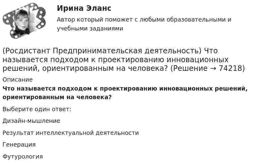      
            Описание
            Что называется подходом к проектированию инновационных решений, ориентированным на человека?Выберите один ответ:Дизайн-мышление Результат интеллектуальной деятельности Генерация Футурология    
            
            
            (Росдистант Предпринимательская деятельность) Чем являются результаты интеллектуальной деятельности?(Росдистант Предпринимательская деятельность) Что называется подходом к проектированию инновационных решений, ориентированным на человека?(Росдистант Предпринимательская деятельность) Что называется решением, которое дает максимальный результат при минимальных затратах?(Росдистант Предпринимательская деятельность) Что называют ключевыми научно-техническими направлениями, которые оказывают наиболее существенное влияние на развитие рынков НТИ?(Росдистант Предпринимательская деятельность) Что относится к основным правилам и принципам построения эффективной коммуникации?(Росдистант Предпринимательская деятельность) Что относится к периоду второй промышленной революции?(Росдистант Предпринимательская деятельность) Что представляет собой третья промышленная революция?(Росдистант Предпринимательская деятельность) Укажите последовательность этапов процесса генерации по ТРИЗ.(Росдистант Предпринимательская деятельность) Укажите расположение логических уровней в построении иерархической структуры работ по проекту от более общего к более детальному.(Росдистант Предпринимательская деятельность) Укажите суть эффективной коммуникации.(Росдистант Предпринимательская деятельность) Укажите уровень вклада проекта, к которому относится Национальный проект «Демография».(Росдистант Предпринимательская деятельность) Укажите уровень вклада проекта, к которому относится Национальный проект «Образование».(Росдистант Предпринимательская деятельность) Укажите факторы, подталкивающие к активному поиску инновационной идеи.(Росдистант Предпринимательская деятельность) Укажите этап дизайн-мышления, на котором происходит итерационный процесс генерации артефактов, целью которого является нахождение ответов на вопросы, приближающие команду к финальному решению.