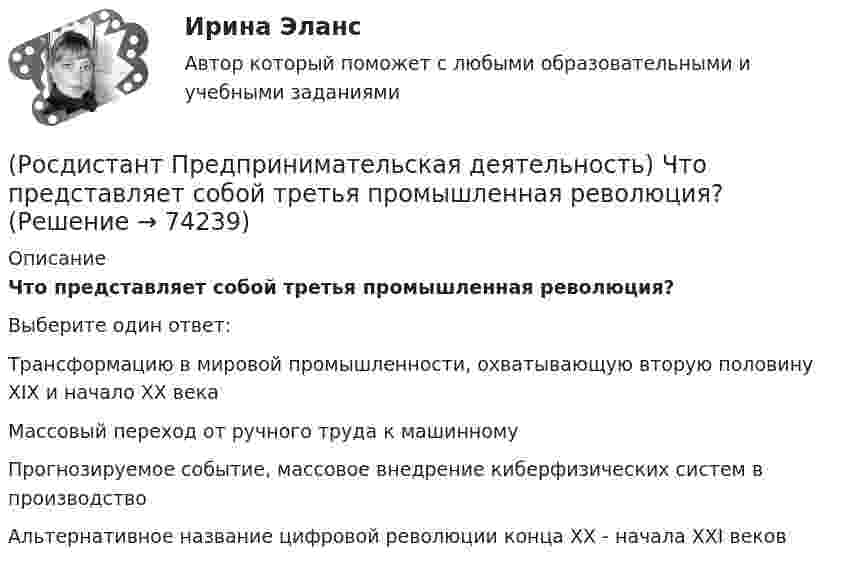      
            Описание
            Что представляет собой третья промышленная революция?Выберите один ответ:Трансформацию в мировой промышленности, охватывающую вторую половину XIX и начало XX века Массовый переход от ручного труда к машинному Прогнозируемое событие, массовое внедрение киберфизических систем в производство Альтернативное название цифровой революции конца XX - начала XXI веков    
            
            
            (Росдистант Предпринимательская деятельность) Что относится к периоду второй промышленной революции?(Росдистант Предпринимательская деятельность) Что представляет собой третья промышленная революция?(Росдистант Предпринимательская деятельность) Что составляет левую ось приоритетов и инструментов НТИ?(Росдистант Предпринимательская деятельность) Что является основной целью ТРИЗ?(Росдистант Предпринимательская деятельность) Эмпатия – это(Росдистант Предпринимательская деятельность) Этапы процесса генерации по ТРИЗ.(Росдистант Предпринимательская деятельность) ... – это боль, которая сопровождается несоответствием ожидания и реальности и требует создания нового рационального решения.(Росдистант Предпринимательская деятельность) Укажите факторы, подталкивающие к активному поиску инновационной идеи.(Росдистант Предпринимательская деятельность) Укажите этап дизайн-мышления, на котором происходит итерационный процесс генерации артефактов, целью которого является нахождение ответов на вопросы, приближающие команду к финальному решению.(Росдистант Предпринимательская деятельность) Формирование коллектива требует времени, и участники проходят через определенные ... на пути развития и трансформирования в команду, постепенно превращаясь из группы незнакомцев в сплоченную команду(Росдистант Предпринимательская деятельность) Чем являются результаты интеллектуальной деятельности?(Росдистант Предпринимательская деятельность) Что называется подходом к проектированию инновационных решений, ориентированным на человека?(Росдистант Предпринимательская деятельность) Что называется решением, которое дает максимальный результат при минимальных затратах?(Росдистант Предпринимательская деятельность) Что называют ключевыми научно-техническими направлениями, которые оказывают наиболее существенное влияние на развитие рынков НТИ?
