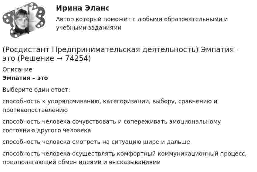      
            Описание
            Эмпатия – этоВыберите один ответ:способность к упорядочиванию, категоризации, выбору, сравнению и противопоставлению способность человека сочувствовать и сопереживать эмоциональному состоянию другого человека способность человека смотреть на ситуацию шире и дальше способность человека осуществлять комфортный коммуникационный процесс, предполагающий обмен идеями и высказываниями    
            
            
            (Росдистант Предпринимательская деятельность) Что является основной целью ТРИЗ?(Росдистант Предпринимательская деятельность) Эмпатия – это(Росдистант Предпринимательская деятельность) Этапы процесса генерации по ТРИЗ.(Росдистант Предпринимательская деятельность) ... – это боль, которая сопровождается несоответствием ожидания и реальности и требует создания нового рационального решения.(Росдистант Предпринимательская деятельность) ... – это действие, которое благодаря многократному повторению выполняется неосознанно, т. е. доведено до автоматизма.(Росдистант Предпринимательская деятельность) ... – это лицо, организация как юридическое лицо или физическое лицо, конкретный человек, который как-то вовлечен в проблемную ситуацию.(Росдистант Предпринимательская деятельность) ... – это мягкие (дополнительные) навыки или качества, не так сильно зависящие от специфики конкретной работы, но помогающие строить карьеру. Например: умение работать в команде, целеустремлённость,(Росдистант Предпринимательская деятельность) Чем являются результаты интеллектуальной деятельности?(Росдистант Предпринимательская деятельность) Что называется подходом к проектированию инновационных решений, ориентированным на человека?(Росдистант Предпринимательская деятельность) Что называется решением, которое дает максимальный результат при минимальных затратах?(Росдистант Предпринимательская деятельность) Что называют ключевыми научно-техническими направлениями, которые оказывают наиболее существенное влияние на развитие рынков НТИ?(Росдистант Предпринимательская деятельность) Что относится к основным правилам и принципам построения эффективной коммуникации?(Росдистант Предпринимательская деятельность) Что относится к периоду второй промышленной революции?(Росдистант Предпринимательская деятельность) Что представляет собой третья промышленная революция?