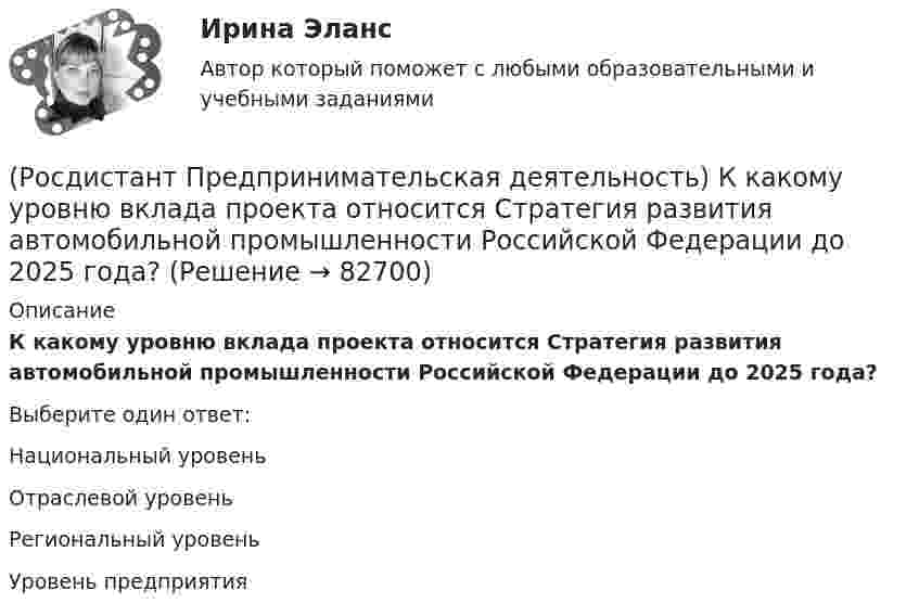     
            Описание
            К какому уровню вклада проекта относится Стратегия развития автомобильной промышленности Российской Федерации до 2025 года?Выберите один ответ:Национальный уровень Отраслевой уровень Региональный уровень Уровень предприятия    
            
            
            (Росдистант Предпринимательская деятельность) К какому уровню вклада проекта относится Стратегии социально-экономического развития Самарской области до 2030 года?(Росдистант Предпринимательская деятельность) К какому уровню вклада проекта относится Стратегия развития автомобильной промышленности Российской Федерации до 2025 года?(Росдистант Предпринимательская деятельность) К каокму этапу дизайн-мышления относится метод Что? Как? Почему??(Росдистант Предпринимательская деятельность) Ключевыми аспектами какой промышленной революции являются автоматизация и роботизация производства? Ответ запишите числом.(Росдистант Предпринимательская деятельность) Команду ... образуют несколько человек, которые обладают разными навыками и компетенциями, действуют сообща, руководствуясь одной общей идеей или целью, и деятельность которых направлена на получение(Росдистант Предпринимательская деятельность) Конечно, можно в одиночку справиться с одной или несколькими задачами проекта лучше собранной команды, но важно помнить, что физиологические, интеллектуальные, временные, финансовые ... одного человека(Росдистант Предпринимательская деятельность) Критический ... данных – временное предприятие, создаваемое для нахождения масштабируемой бизнес-модели для выхода продукта на рынок.(Росдистант Предпринимательская деятельность) Какой базовый методы генерации идей представляет собой дополнение существующей идеи?(Росдистант Предпринимательская деятельность) Какой базовый методы генерации идей представляет собой объединение нескольких идей?(Росдистант Предпринимательская деятельность) Какой этап цепочки создания ценности является третьим?(Росдистант Предпринимательская деятельность) Какой этап является первым в процессе дизайн-мышления?(Росдистант Предпринимательская деятельность) Как улучшить умения (hard skills)?(Росдистант Предпринимательская деятельность) Как эффективнее всего запомнить задачи, поставленные перед Вами?(Росдистант Предпринимательская деятельность) Ка называется роль человека, который знает всё о продажах, для него не составит труда найти контакт с целевой аудиторией и продать продукт, у него очень развиты навыки коммуникаций, и он быстро расширяет