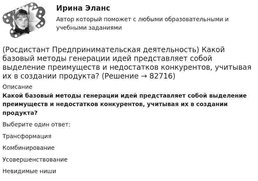      
            Описание
            Какой базовый методы генерации идей представляет собой выделение преимуществ и недостатков конкурентов, учитывая их в создании продукта?Выберите один ответ:Трансформация Комбинирование Усовершенствование Невидимые ниши    
            
            
            (Росдистант Предпринимательская деятельность) Какой базовый метод генерации идей представляет собой объединение нескольких идей?(Росдистант Предпринимательская деятельность) Какой базовый методы генерации идей представляет собой выделение преимуществ и недостатков конкурентов, учитывая их в создании продукта?(Росдистант Предпринимательская деятельность) Какой базовый методы генерации идей представляет собой дополнение существующей идеи?(Росдистант Предпринимательская деятельность) Какой базовый методы генерации идей представляет собой объединение нескольких идей?(Росдистант Предпринимательская деятельность) Какой этап цепочки создания ценности является третьим?(Росдистант Предпринимательская деятельность) Какой этап является первым в процессе дизайн-мышления?(Росдистант Предпринимательская деятельность) Как улучшить умения (hard skills)?(Росдистант Предпринимательская деятельность) Как называется группировка ролей в команде проекта, связанная с определенным стилем поведения человека в сформировавшейся среде и отношения к проекту, межличностным взаимодействием, способствующая (Росдистант Предпринимательская деятельность) Как называется лицо, организация как юридическое лицо или физическое лицо, конкретно человек, который как-то вовлечен в проблемную ситуацию?(Росдистант Предпринимательская деятельность) Как называется основная тенденция изменения чего-либо?(Росдистант Предпринимательская деятельность) Как называются коммуникативные проблемы в качественной передаче информации и понимания собеседника?(Росдистант Предпринимательская деятельность) Как называют того, кто знает, что вот этот объект станет трендом?(Росдистант Предпринимательская деятельность) Как называют того, кто устанавливает тренды, то есть запускает тренд на рынок?(Росдистант Предпринимательская деятельность) Как называют того, кто целенаправленно следит за трендами?