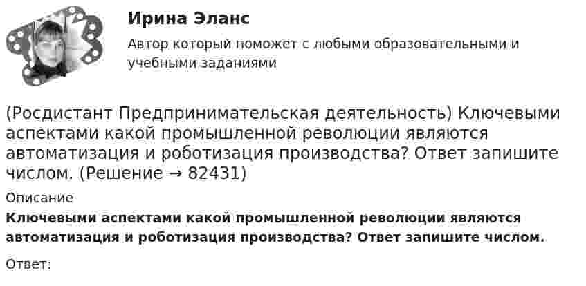      
            Описание
            Ключевыми аспектами какой промышленной революции являются автоматизация и роботизация производства? Ответ запишите числом.Ответ:   
            
            
            (Росдистант Предпринимательская деятельность) К каокму этапу дизайн-мышления относится метод Что? Как? Почему??(Росдистант Предпринимательская деятельность) Ключевыми аспектами какой промышленной революции являются автоматизация и роботизация производства? Ответ запишите числом.(Росдистант Предпринимательская деятельность) Команду ... образуют несколько человек, которые обладают разными навыками и компетенциями, действуют сообща, руководствуясь одной общей идеей или целью, и деятельность которых направлена на получение(Росдистант Предпринимательская деятельность) Конечно, можно в одиночку справиться с одной или несколькими задачами проекта лучше собранной команды, но важно помнить, что физиологические, интеллектуальные, временные, финансовые ... одного человека(Росдистант Предпринимательская деятельность) Критический ... данных – временное предприятие, создаваемое для нахождения масштабируемой бизнес-модели для выхода продукта на рынок.(Росдистант Предпринимательская деятельность) Кто в проекте предоставляет группе обратную связь о том, как участники функционируют; часто полезен, когда коллектив хочет установить, оценить или изменить стандарты и процессы?(Росдистант Предпринимательская деятельность) К чему привела замена ручного труда машинным?(Росдистант Предпринимательская деятельность) Какой этап цепочки создания ценности является третьим?(Росдистант Предпринимательская деятельность) Какой этап является первым в процессе дизайн-мышления?(Росдистант Предпринимательская деятельность) Как улучшить умения (hard skills)?(Росдистант Предпринимательская деятельность) Как эффективнее всего запомнить задачи, поставленные перед Вами?(Росдистант Предпринимательская деятельность) Ка называется роль человека, который знает всё о продажах, для него не составит труда найти контакт с целевой аудиторией и продать продукт, у него очень развиты навыки коммуникаций, и он быстро расширяет(Росдистант Предпринимательская деятельность) К какому уровню вклада проекта относится Национальный проект «Демография»?(Росдистант Предпринимательская деятельность) К какому уровню вклада проекта относится Стратегии социально-экономического развития Самарской области до 2030 года?