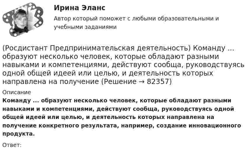      
            Описание
            Команду ... образуют несколько человек, которые обладают разными навыками и компетенциями, действуют сообща, руководствуясь одной общей идеей или целью, и деятельность которых направлена на получение конкретного результата, например, создание инновационного продукта.Ответ:    
            
            
            (Росдистант Предпринимательская деятельность) Ключевыми аспектами какой промышленной революции являются автоматизация и роботизация производства? Ответ запишите числом.(Росдистант Предпринимательская деятельность) Команду ... образуют несколько человек, которые обладают разными навыками и компетенциями, действуют сообща, руководствуясь одной общей идеей или целью, и деятельность которых направлена на получение(Росдистант Предпринимательская деятельность) Конечно, можно в одиночку справиться с одной или несколькими задачами проекта лучше собранной команды, но важно помнить, что физиологические, интеллектуальные, временные, финансовые ... одного человека(Росдистант Предпринимательская деятельность) Критический ... данных – временное предприятие, создаваемое для нахождения масштабируемой бизнес-модели для выхода продукта на рынок.(Росдистант Предпринимательская деятельность) Кто в проекте предоставляет группе обратную связь о том, как участники функционируют; часто полезен, когда коллектив хочет установить, оценить или изменить стандарты и процессы?(Росдистант Предпринимательская деятельность) К чему привела замена ручного труда машинным?(Росдистант Предпринимательская деятельность) Лица, которые являются авторами, то есть, кто создал РИД, называются ...(Росдистант Предпринимательская деятельность) Какой этап является первым в процессе дизайн-мышления?(Росдистант Предпринимательская деятельность) Как улучшить умения (hard skills)?(Росдистант Предпринимательская деятельность) Как эффективнее всего запомнить задачи, поставленные перед Вами?(Росдистант Предпринимательская деятельность) Ка называется роль человека, который знает всё о продажах, для него не составит труда найти контакт с целевой аудиторией и продать продукт, у него очень развиты навыки коммуникаций, и он быстро расширяет(Росдистант Предпринимательская деятельность) К какому уровню вклада проекта относится Национальный проект «Демография»?(Росдистант Предпринимательская деятельность) К какому уровню вклада проекта относится Стратегии социально-экономического развития Самарской области до 2030 года?(Росдистант Предпринимательская деятельность) К какому уровню вклада проекта относится Стратегия развития автомобильной промышленности Российской Федерации до 2025 года?