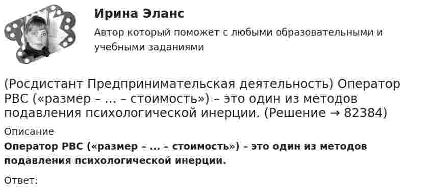     
            Описание
            Оператор РВС («размер – ... – стоимость») – это один из методов подавления психологической инерции.Ответ:    
            
            
            (Росдистант Предпринимательская деятельность) О каком рынке НТИ идет речь: интеллектуальная система управления морским транспортом и технологии освоения мирового океана?(Росдистант Предпринимательская деятельность) Оператор РВС («размер – ... – стоимость») – это один из методов подавления психологической инерции.(Росдистант Предпринимательская деятельность) Определите очередность выполнения задач при краткосрочном планировании.(Росдистант Предпринимательская деятельность) Основная ... ТРИЗ – решить изобретательскую задачу так, чтобы на выходе был получен наиболее высокий коэффициент полезного действия.(Росдистант Предпринимательская деятельность) Основная ... ТРИЗ – это поиск творческого решения задач в различных областях.(Росдистант Предпринимательская деятельность) Основной идеей Индустрии 4.0 является переход к ... системам.(Росдистант Предпринимательская деятельность) Отметьте главные технологические тренды, возникшие в последние 5 лет на рынке коммерческой недвижимости.(Росдистант Предпринимательская деятельность) Мозговой ... является одним из классических методов, позволяющих быстро сгенерировать большое количество идей.(Росдистант Предпринимательская деятельность) ...-мышление – это подход к проектированию инновационных решений, ориентированный на человека.(Росдистант Предпринимательская деятельность) Назовите функциональную роль в проекте человека, который администрирует ресурсы команды (людей, деньги, материалы, время), подтягивает дополнительные, блокирует или добавляет при необходимости, отвечает(Росдистант Предпринимательская деятельность) Назовите функциональную роль в проекте человека, который знает потребителя, знает, в какой упаковке ему продать товар и где лучше всего организовать продажи.(Росдистант Предпринимательская деятельность) На какой стадии трансформировании группы в команду происходит: Деятельность, опережающая планы проекта, благодаря напряженной работе и структурированным процессам, команда достигнет сверхцелей,(Росдистант Предпринимательская деятельность) ... научно-технического развития – это документ, который формулирует цель и основные задачи научно-технологического развития страны, а также определяет основные направления и приоритеты государственной(Росдистант Предпринимательская деятельность) Национальная технологическая ... – это объединение представителей бизнеса и экспертных сообществ для развития в России перспективных технологических рынков и отраслей, которые могут стать основой мировой