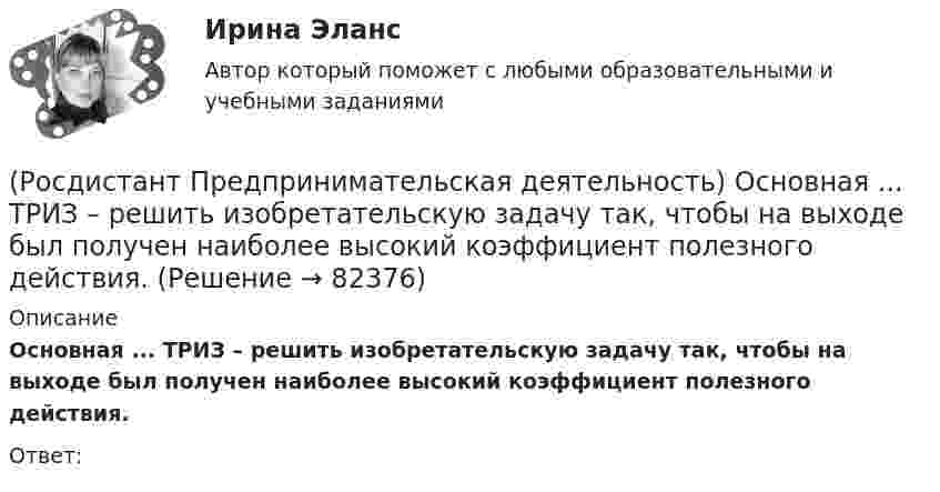      
            Описание
            Основная ... ТРИЗ – решить изобретательскую задачу так, чтобы на выходе был получен наиболее высокий коэффициент полезного действия.Ответ:    
            
            
            (Росдистант Предпринимательская деятельность) Определите очередность выполнения задач при краткосрочном планировании.(Росдистант Предпринимательская деятельность) Основная ... ТРИЗ – решить изобретательскую задачу так, чтобы на выходе был получен наиболее высокий коэффициент полезного действия.(Росдистант Предпринимательская деятельность) Основная ... ТРИЗ – это поиск творческого решения задач в различных областях.(Росдистант Предпринимательская деятельность) Основной идеей Индустрии 4.0 является переход к ... системам.(Росдистант Предпринимательская деятельность) Отметьте главные технологические тренды, возникшие в последние 5 лет на рынке коммерческой недвижимости.(Росдистант Предпринимательская деятельность) Отметьте модели фундаментальных трансформаций для разрешения противоречий в ТРИЗ.(Росдистант Предпринимательская деятельность) Отметьте основные правила презентации идеи экспертамю(Росдистант Предпринимательская деятельность) Назовите функциональную роль в проекте человека, который администрирует ресурсы команды (людей, деньги, материалы, время), подтягивает дополнительные, блокирует или добавляет при необходимости, отвечает(Росдистант Предпринимательская деятельность) Назовите функциональную роль в проекте человека, который знает потребителя, знает, в какой упаковке ему продать товар и где лучше всего организовать продажи.(Росдистант Предпринимательская деятельность) На какой стадии трансформировании группы в команду происходит: Деятельность, опережающая планы проекта, благодаря напряженной работе и структурированным процессам, команда достигнет сверхцелей,(Росдистант Предпринимательская деятельность) ... научно-технического развития – это документ, который формулирует цель и основные задачи научно-технологического развития страны, а также определяет основные направления и приоритеты государственной(Росдистант Предпринимательская деятельность) Национальная технологическая ... – это объединение представителей бизнеса и экспертных сообществ для развития в России перспективных технологических рынков и отраслей, которые могут стать основой мировой(Росдистант Предпринимательская деятельность) О каком рынке НТИ идет речь: безопасные и защищенные компьютерные технологии, решения в области передачи данных, безопасности информационных и киберфизических систем?(Росдистант Предпринимательская деятельность) О каком рынке НТИ идет речь: интеллектуальная система управления морским транспортом и технологии освоения мирового океана?