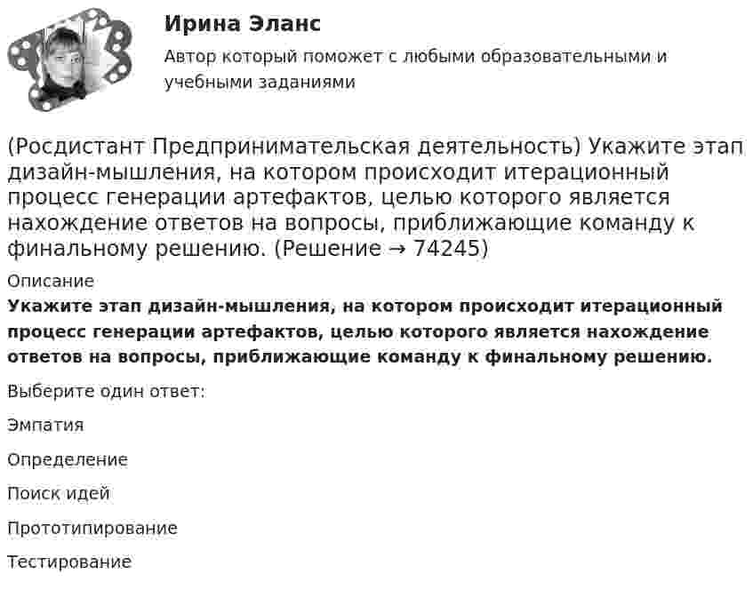      
            Описание
            Укажите этап дизайн-мышления, на котором происходит итерационный процесс генерации артефактов, целью которого является нахождение ответов на вопросы, приближающие команду к финальному решению.Выберите один ответ:Эмпатия Определение Поиск идей Прототипирование Тестирование   
            
            
            (Росдистант Предпринимательская деятельность) Укажите факторы, подталкивающие к активному поиску инновационной идеи.(Росдистант Предпринимательская деятельность) Укажите этап дизайн-мышления, на котором происходит итерационный процесс генерации артефактов, целью которого является нахождение ответов на вопросы, приближающие команду к финальному решению.(Росдистант Предпринимательская деятельность) Формирование коллектива требует времени, и участники проходят через определенные ... на пути развития и трансформирования в команду, постепенно превращаясь из группы незнакомцев в сплоченную команду(Росдистант Предпринимательская деятельность) Чем являются результаты интеллектуальной деятельности?(Росдистант Предпринимательская деятельность) Что называется подходом к проектированию инновационных решений, ориентированным на человека?(Росдистант Предпринимательская деятельность) Что называется решением, которое дает максимальный результат при минимальных затратах?(Росдистант Предпринимательская деятельность) Что называют ключевыми научно-техническими направлениями, которые оказывают наиболее существенное влияние на развитие рынков НТИ?(Росдистант Предпринимательская деятельность) Укажите коммуникативные барьеры.(Росдистант Предпринимательская деятельность) Укажите метод генерации идей, суть которого состоит в том, что изначально ведется поиск не решения проблемы, а того, как ее вызвать и что нужно, чтобы был нежелательный эффект.(Росдистант Предпринимательская деятельность) Укажите основные правила и принципы построения эффективной коммуникации.(Росдистант Предпринимательская деятельность) Укажите последовательность этапов процесса генерации по ТРИЗ.(Росдистант Предпринимательская деятельность) Укажите расположение логических уровней в построении иерархической структуры работ по проекту от более общего к более детальному.(Росдистант Предпринимательская деятельность) Укажите суть эффективной коммуникации.(Росдистант Предпринимательская деятельность) Укажите уровень вклада проекта, к которому относится Национальный проект «Демография».