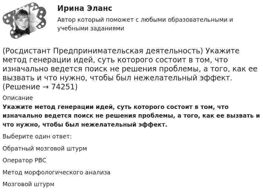      
            Описание
            Укажите метод генерации идей, суть которого состоит в том, что изначально ведется поиск не решения проблемы, а того, как ее вызвать и что нужно, чтобы был нежелательный эффект.Выберите один ответ:Обратный мозговой штурм Оператор РВС Метод морфологического анализа Мозговой штурм    
            
            
            (Росдистант Предпринимательская деятельность) Укажите коммуникативные барьеры.(Росдистант Предпринимательская деятельность) Укажите метод генерации идей, суть которого состоит в том, что изначально ведется поиск не решения проблемы, а того, как ее вызвать и что нужно, чтобы был нежелательный эффект.(Росдистант Предпринимательская деятельность) Укажите основные правила и принципы построения эффективной коммуникации.(Росдистант Предпринимательская деятельность) Укажите последовательность этапов процесса генерации по ТРИЗ.(Росдистант Предпринимательская деятельность) Укажите расположение логических уровней в построении иерархической структуры работ по проекту от более общего к более детальному.(Росдистант Предпринимательская деятельность) Укажите суть эффективной коммуникации.(Росдистант Предпринимательская деятельность) Укажите уровень вклада проекта, к которому относится Национальный проект «Демография».(Росдистант Предпринимательская деятельность) Суть какого метода генерации идей состоит в поиске аналогий, позволяющих найти новый взгляд на проблему?(Росдистант Предпринимательская деятельность) Суть метод Уолта Диснея заключается в том, чтобы примерить на себя три разные роли: мечтатель, реалист и(Росдистант Предпринимательская деятельность) Существует три уровня вклада проекта: национальный, ... и отраслевой.(Росдистант Предпринимательская деятельность) Сформировавшись в единую группу и узнав друг друга немного ближе, участники команды начинают обсуждать реализацию задуманной идеи. И как раз здесь начинается борьба за лидерство или влияние в команде, (Росдистант Предпринимательская деятельность) Тайм-менеджмент проекта включает широкий спектр деятельности, куда входят(Росдистант Предпринимательская деятельность) Теория решения ... задач (ТРИЗ) – это набор алгоритмов и методов для совершенствования творческого процесса ученых.(Росдистант Предпринимательская деятельность) Третий признак РИД – ... деятельность – результат мыслительных процессов человека, его творческих умений.