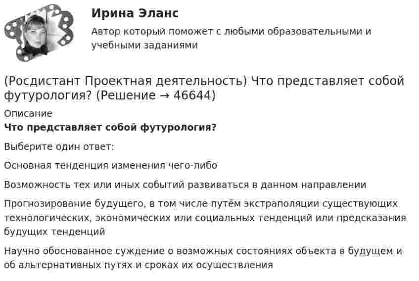      
            Описание
            Что представляет собой футурология?Выберите один ответ:Основная тенденция изменения чего-либо Возможность тех или иных событий развиваться в данном направлении Прогнозирование будущего, в том числе путём экстраполяции существующих технологических, экономических или социальных тенденций или предсказания будущих тенденций Научно обоснованное суждение о возможных состояниях объекта в будущем и об альтернативных путях и сроках их осуществления   
            
            
            (Росдистант Проектная деятельность) Что понимают под термином «промышленная революция»?(Росдистант Проектная деятельность) Что представляет собой футурология?(Росдистант Проектная деятельность) Что такое ТРИЗ?(Росдистант Проектная деятельность) Что является характерной отличительной чертой первой промышленной революции?(Росдистант Проектная деятельность) ... - это идея, устраняющая противоречие и, соответственно, проблему, содержащую это противоречие.(Росдистант Проектная деятельность) ... – это прогнозирование будущего, в том числе путём экстраполяции существующих технологических, экономических или социальных тенденций или предсказания будущих тенденций.[Росдистант] Проектный практикум 2 (9597) (контрольная работа, практические задания)[Росдистант] Проектная деятельность (практикум) 3 (ИТОГОВЫЙ ТЕСТ) Росдистант ТГУ[Росдистант] Проектная деятельность (практикум) 3.Итоговый тест Росдистант ТГУ 2023г [Росдистант] Проектная деятельность (практикум) 4 (контрольная работа, практические задания)(Росдистант Проектная деятельность) Результатом ... промышленной революции стало внедрение и распространение поточного производства и поточных линий, то есть взаимосвязанного комплекса оборудования, работающего в заданном ритме, по единому(Росдистант Проектная деятельность) Сервисы и ... (нижняя ось) – базовый пакет инструментов поддержки, от инструментов транслирования смыслов до инструментов инвестиционной поддержки.(Росдистант Проектная деятельность) ... – те, кто устанавливает тренды, то есть запускает тренд на рынок.(Росдистант Проектная деятельность) Что из перечисленного относится к правилам генерации бизнес-идей?