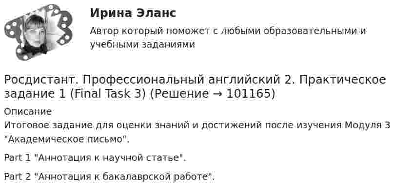     
            Описание
            Итоговое задание для оценки знаний и достижений после изучения Модуля 3 Академическое письмо.Part 1 Аннотация к научной статье. Part 2 Аннотация к бакалаврской работе.    
            
            
            Росдистант. Профессиональный английский 2. Практическое задание 1 (Final Task 2)Росдистант. Профессиональный английский 2. Практическое задание 1 (Final Task 3)РОСДИСТАНТ Профессиональный английский язык 1 (Module 1, 2, 3, и Test 1, 2,3)Росдистант. Профессиональный английский язык 1.Writing_1-3[Росдистант] Профессиональный английский язык 1 (контрольная работа, практические задания)РОСДИСТАНТ. Профессиональный английский язык 1. Практические работы 1, 2, 3 ( Final Task 1, 2, 3)[Росдистант] Профессиональный английский язык 1.Росдистант ТГУ 2022г[Росдистант] Профессиональная этика (371) (итоговый тест, вопросы, ответы)[Росдистант] Профессиональная этика в деятельности психолога-практика (1454) (промежуточные и итоговый тесты, вопросы, ответы)[Росдистант] Профессиональная этика в деятельности психолога-практика (контрольная работа, практические задания)[Росдистант] Профессиональная этика в деятельности психолога-практика (ПРОМЕЖУТОЧНЫЕ ТЕСТЫ) Росдистант ТГУ 2023 г.[Росдистант] Профессиональное физкультурно-спортивное совершенствование 2 (Практические задания 1,2,3 для ВКС) Росдистант ТГУ[Росдистант] Профессиональное физкультурно-спортивное совершенствование 4 (Практические задания 1,2,3 для ВКС) Росдистант ТГУРОСДИСТАНТ Профессиональный английский 1 