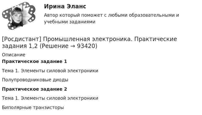     
            Описание
            Практическое задание 1	Тема 1. Элементы силовой электроники	Полупроводниковые диодыПрактическое задание 2	Тема 1. Элементы силовой электроники	Биполярные транзисторы   
            
            
            Росдистант] Промышленная электроника (итоговый тесты, вопросы, ответы)[Росдистант] Промышленная электроника. Практические задания 1,2[Росдистант] Промышленная электроника (промежуточные и итоговый тесты, вопросы, ответы)Росдистант Противопожарные сигналы ГО и мобилизационная работа [Росдистант] Противопожарные силы ГО и мобилизационная работа (2967) (итоговый тест, вопросы, ответы)[Росдистант] Профессиональная этика (371) (итоговый тест, вопросы, ответы)[Росдистант] Профессиональная этика в деятельности психолога-практика (1454) (промежуточные и итоговый тесты, вопросы, ответы)[Росдистант] Промышленная экология (ПРАКТИЧЕСКИЕ ЗАДАНИЯ 1-17)[Росдистант] Промышленная экология (ПРАКТИЧЕСКИЕ ЗАДАНИЯ 1-17)[Росдистант] Промышленная экология (ПРАКТИЧЕСКИЕ ЗАДАНИЯ 1-17)[Росдистант] Промышленная экология (ПРАКТИЧЕСКИЕ ЗАДАНИЯ 1-17)[Росдистант] Промышленная экология.Практическое задание 1-17.Росдистант ТГУ 2022гРосдистант. Промышленная экология. Практическое задание 1. Вариант О.[Росдистант] Промышленная электроника (8973) (контрольная работа, практические задания)