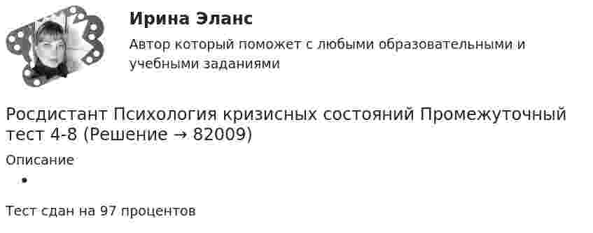      
            Описание
             Тест сдан на 97 процентов   
            
            
            [Росдистант] Психология кризисных состояний (ПРАКТИЧЕСКИЕ ЗАДАНИЯ)Росдистант Психология кризисных состояний  Промежуточный тест 4-8[Росдистант]Психология кризисных состояний.Росдистант ТГУ 2022г Росдистант. Психология кризисных состояний. Тест 13Росдистант. Психология кризисных состояний. Тест 14Росдистант. Психология кризисных состояний. Тест2Росдистант. Психология кризисных состояний. Тест 9-12[Росдистант] Психология детства (ПРАКТИЧЕСКИЕ ЗАДАНИЯ)[Росдистант] Психология здоровья (контрольная работа, практические задания)[Росдистант] Психология здоровья (ПРАКТИЧЕСКИЕ ЗАДАНИЯ)[Росдистант]Психология и социология семьи.Росдистант ТГУ 2022г [Росдистант]Психология.Итоговый тест Росдистант ТГУ 2023г[Росдистант] Психология конфликтов - Тесты Росдистант Психология кризисных состояний 1. Предмет психологии личности в кризисных состояниях. Проблема критической ситуации в психологии. Классификация кризисов Промежуточный тест 1