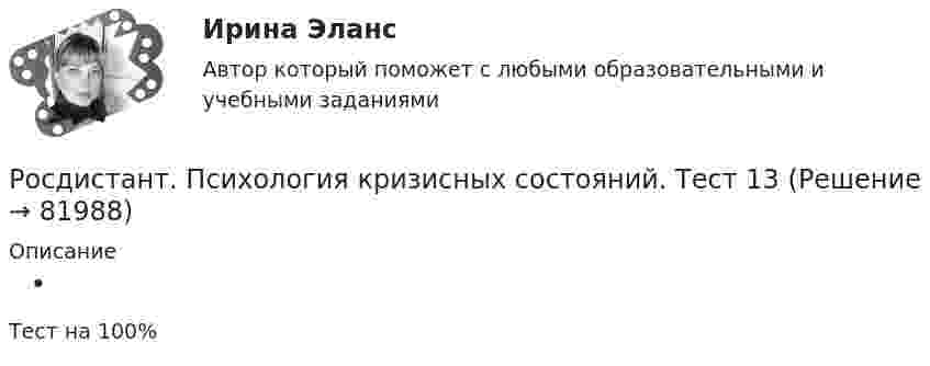      
            Описание
             Тест на 100%   
            
            
            [Росдистант]Психология кризисных состояний.Росдистант ТГУ 2022г Росдистант. Психология кризисных состояний. Тест 13Росдистант. Психология кризисных состояний. Тест 14Росдистант. Психология кризисных состояний. Тест2Росдистант. Психология кризисных состояний. Тест 9-12Росдистант. Психология личности[Росдистант] Психология личности (ПРОМЕЖУТОЧНЫЕ ТЕСТЫ) Росдистант ТГУ 2023 г.[Росдистант] Психология здоровья (ПРАКТИЧЕСКИЕ ЗАДАНИЯ)[Росдистант]Психология и социология семьи.Росдистант ТГУ 2022г [Росдистант]Психология.Итоговый тест Росдистант ТГУ 2023г[Росдистант] Психология конфликтов - Тесты Росдистант Психология кризисных состояний 1. Предмет психологии личности в кризисных состояниях. Проблема критической ситуации в психологии. Классификация кризисов Промежуточный тест 1[Росдистант] Психология кризисных состояний (2760) (контрольная работа, практические задания)[Росдистант] Психология кризисных состояний (ПРАКТИЧЕСКИЕ ЗАДАНИЯ)