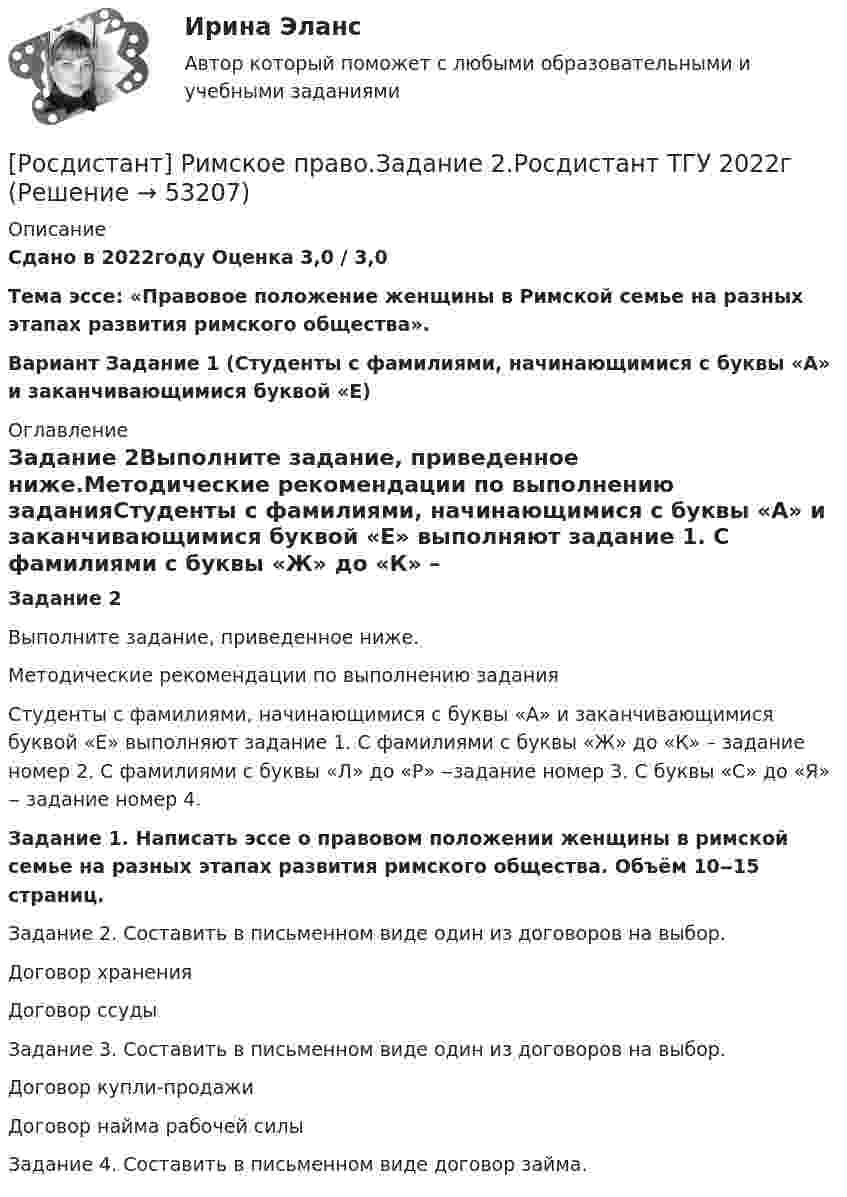     
            Описание
            Сдано в 2022году Оценка 3,0 / 3,0Тема эссе: «Правовое положение женщины в Римской семье на разных этапах развития римского общества».Вариант Задание 1 (Студенты с фамилиями, начинающимися с буквы «А» и заканчивающимися буквой «Е) 
            Оглавление
            Задание 2Выполните задание, приведенное ниже.Методические рекомендации по выполнению заданияСтуденты с фамилиями, начинающимися с буквы «А» и заканчивающимися буквой «Е» выполняют задание 1. С фамилиями с буквы «Ж» до «К» – задание номер 2. С фамилиями с буквы «Л» до «Р» ‒задание номер 3. С буквы «С» до «Я» ‒ задание номер 4.Задание 1. Написать эссе о правовом положении женщины в римской семье на разных этапах развития римского общества. Объём 10‒15 страниц.Задание 2. Составить в письменном виде один из договоров на выбор.    Договор хранения    Договор ссудыЗадание 3. Составить в письменном виде один из договоров на выбор.   Договор купли-продажи   Договор найма рабочей силыЗадание 4. Составить в письменном виде договор займа. 
            
            
            [Росдистант] Римское право.Задание 1.Росдистант ТГУ 2022г [Росдистант] Римское право.Задание 2.Росдистант ТГУ 2022г[Росдистант] Риск-менеджмент (858) (промежуточные и итоговый тесты, вопросы, ответы)[Росдистант] Риск-менеджмент.Итоговый тест Росдистант ТГУ 2023г[Росдистант]Риск-менеджмент.Итоговый тест Росдистант ТГУ 2023г[Росдистант] Риск-менеджмент (ТЕСТЫ) Росдистант ТГУ[Росдистант] Робототехника в дошкольной образовательной организации (ИТОГОВЫЙ ТЕСТ)[Росдистант] Ресторанное дело (тесты, вопросы, ответы)[Росдистант] Реформы нового и новейшего времени 2 (ПРАКТИЧЕСКИЕ ЗАДАНИЯ)[Росдистант] Реформы нового и новейшего времени 2 (ПРОМЕЖУТОЧНЫЕ и ИТОГОВЫЙ ТЕСТ)Росдистант. Рециклинг и утилизация отходов. Практическое задание 1-2. Вариант 5Росдистант. Рециклинг и утилизация отходов. Практическое задание 13. Вариант 12Росдистант. Рециклинг и утилизация отходов. Практическое задание 16. Вариант 7Росдистант. Рециклинг и утилизация отходов. Практическое задание 5-6. Вариант 7