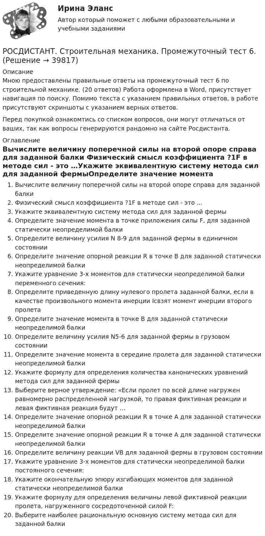      
          Описание
          Мною предоставлены правильные ответы на промежуточный тест 6 по строительной механике. (20 ответов) Работа оформлена в Word, присутствует навигация по поиску. Помимо текста с указанием правильных ответов, в работе присутствуют скриншоты с указанием верных ответов.Перед покупкой ознакомтись со списком вопросов, они могут отличаться от ваших, так как вопросы генерируются рандомно на сайте Росдистанта. 
          Оглавление
          Вычислите величину поперечной силы на второй опоре справа для заданной балки Физический смысл коэффициента ?1F в методе сил - это …Укажите эквивалентную систему метода сил для заданной фермыОпределите значение момента в точке приложения силы F, для заданной статически неопределимой балкиОпределите величину усилия N 8-9 для заданной фермы в единичном состоянииОпределите значение опорной реакции R в точке В для заданной статически неопределимой балкиУкажите уравнение 3-х моментов для статически неопределимой балки переменного сечения:Определите приведенную длину нулевого пролета заданной балки, если в качестве произвольного момента инерции Icвзят момент инерции второго пролетаОпределите значение момента в точке В для заданной статически неопределимой балкиОпределите величину усилия N5-6 для заданной фермы в грузовом состоянииОпределите значение момента в середине пролета для заданной статически неопределимой балкиУкажите формулу для определения количества канонических уравнений метода сил для заданной фермыВыберите верное утверждение: «Если пролет по всей длине нагружен равномерно распределенной нагрузкой, то правая фиктивная реакции и левая фиктивная реакция будут …Определите значение опорной реакции R в точке А для заданной статически неопределимой балкиОпределите значение опорной реакции R в точке А для заданной статически неопределимой балкиОпределите величину реакции VВ для заданной фермы в грузовом состоянииУкажите уравнение 3-х моментов для статически неопределимой балки постоянного сечения:Укажите окончательную эпюру изгибающих моментов для заданной статически неопределимой балкиУкажите формулу для определения величины левой фиктивной реакции пролета, нагруженного сосредоточенной силой F:Выберите наиболее рациональную основную систему метода сил для заданной балки 
            
            
            РОСДИСТАНТ. Строительная механика. Промежуточный тест 5РОСДИСТАНТ. Строительная механика. Промежуточный тест 6.РОСДИСТАНТ. Строительная механика. Промежуточный тест 7.[Росдистант] Строительная механика (ТГУ) (ТЕСТЫ) Росдистант ТГУРОСДИСТАНТ  Строительная механика ТестыРосдистант. Строительные материалы.  17 Промежуточных тестов (431 ответ) Росдистант. Строительные материалы. Итоговый тест 40/40Росдистант.  Строительная механика. Промежуточные и Итоговые тестыРОСДИСТАНТ Строительная механика Промежуточные тесты 1-7 (все вариации заданий) январь 2024гРОСДИСТАНТ Строительная механика Промежуточные тесты с 1 по 7РОСДИСТАНТ. Строительная механика. Промежуточный тест 3РОСДИСТАНТ. Строительная механика. Промежуточный тест 3РОСДИСТАНТ. Строительная механика. Промежуточный тест 4.РОСДИСТАНТ. Строительная механика. Промежуточный тест 4.