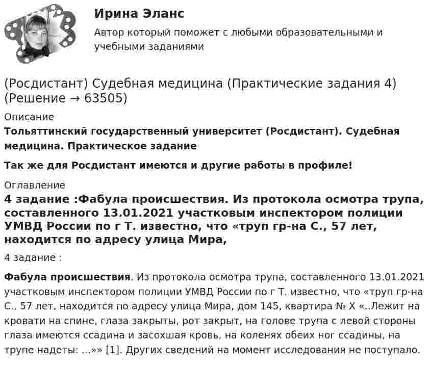    
            Описание
            Тольяттинский государственный университет (Росдистант). Судебная медицина. Практическое заданиеТак же для Росдистант имеются и другие работы в профиле! 
            Оглавление
            4 задание :Фабула происшествия. Из протокола осмотра трупа, составленного 13.01.2021 участковым инспектором полиции УМВД России по г Т. известно, что «труп гр-на С., 57 лет, находится по адресу улица Мира, дом 145, квартира № Х «..Лежит на кровати на спине, глаза закрыты, рот закрыт, на голове трупа с левой стороны глаза имеются ссадина и засохшая кровь, на коленях обеих ног ссадины, на трупе надеты: ...»» [1]. Других сведений на момент исследования не поступало.  
            
            
            (Росдистант) Судебная медицина (Практические задания 3)(Росдистант) Судебная медицина (Практические задания 4)(Росдистант) Судебная медицина (Практические задания 5)(Росдистант) Судебная медицина (Практические задания 6)[Росдистант] Судебная медицина (Практические задания для ВКС) Росдистант ТГУ[Росдистант] Судебная медицина (ПРОМЕЖУТОЧНЫЕ ТЕСТЫ) Росдистант ТГУ 2023 г.(Росдистант) Судебная психиатрия (Практические задания 1)(Росдистант Строительные машины и механизмы) Что в индексе траншейного экскаватора ЭТЦ-252А обозначает 3 цифра?(Росдистант Строительные машины и механизмы) Что изображено на рисунке под цифрой 3 ?(Росдистант Строительные машины и механизмы) Что означает индекс s в формуле П = 47,2 • d² • s • n • kн при определении технической производительности бетононасоса?(Росдистант Строительные машины и механизмы) Что относится к достоинствам червячных передач?(Росдистант Строительные машины и механизмы) Что является недостатком пневмотранспортных средств?(Росдистант) Судебная медицина (Практические задания 1)(Росдистант) Судебная медицина (Практические задания 1-6)
