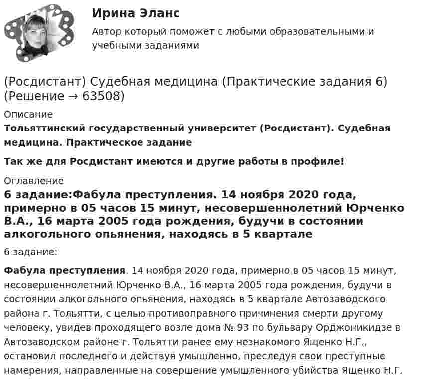     
            Описание
            Тольяттинский государственный университет (Росдистант). Судебная медицина. Практическое заданиеТак же для Росдистант имеются и другие работы в профиле! 
            Оглавление
            6 задание:Фабула преступления. 14 ноября 2020 года, примерно в 05 часов 15 минут, несовершеннолетний Юрченко В.А., 16 марта 2005 года рождения, будучи в состоянии алкогольного опьянения, находясь в 5 квартале Автозаводского района г. Тольятти, с целью противоправного причинения смерти другому человеку, увидев проходящего возле дома № 93 по бульвару Орджоникидзе в Автозаводском районе г. Тольятти ранее ему незнакомого Ященко Н.Г., остановил последнего и действуя умышленно, преследуя свои преступные намерения, направленные на совершение умышленного убийства Ященко Н.Г.  
            
            
            (Росдистант) Судебная медицина (Практические задания 5)(Росдистант) Судебная медицина (Практические задания 6)[Росдистант] Судебная медицина (Практические задания для ВКС) Росдистант ТГУ[Росдистант] Судебная медицина (ПРОМЕЖУТОЧНЫЕ ТЕСТЫ) Росдистант ТГУ 2023 г.(Росдистант) Судебная психиатрия (Практические задания 1)(Росдистант) Судебная психиатрия (Практические задания 1-6)(Росдистант) Судебная психиатрия (Практические задания 2)(Росдистант Строительные машины и механизмы) Что означает индекс s в формуле П = 47,2 • d² • s • n • kн при определении технической производительности бетононасоса?(Росдистант Строительные машины и механизмы) Что относится к достоинствам червячных передач?(Росдистант Строительные машины и механизмы) Что является недостатком пневмотранспортных средств?(Росдистант) Судебная медицина (Практические задания 1)(Росдистант) Судебная медицина (Практические задания 1-6)(Росдистант) Судебная медицина (Практические задания 2)(Росдистант) Судебная медицина (Практические задания 3)