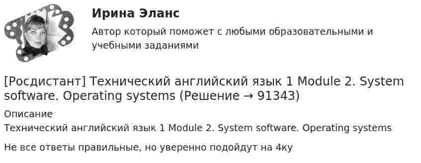     
            Описание
            Технический английский язык 1 Module 2. System software. Operating systems Не все ответы правильные, но уверенно подойдут на 4ку   
            
            
            [Росдистант] Технический английский язык 1 (Module 1. History of computers. Computer components)[Росдистант] Технический английский язык 1 Module 2. System software. Operating systems [Росдистант] Технический английский язык 1 Module 3. Programming software[Росдистант] Технический английский язык 1 Module 4. Jobs in computing. The software engineer[Росдистант] Технологии очистки сточных вод (7514) (контрольная работа, практические задания)[Росдистант] Технологии очистки сточных вод (7514) (промежуточные и итоговый тесты, вопросы, ответы)Росдистант. Технологии очистки сточных вод. Практическое задание 1. Вариант 1 и 2🔥 (Росдистант / Тесты / 2023, октябрь / Курс с ВКС) Элективные дисциплины по физической культуре и спорту. Настольный теннис / Все промежуточные тесты / Правильные ответы на все 42 вопроса🔥 (Росдистант / Тесты / 2024, январь / Курс с ВКС) История (история России, всеобщая история) / Все промежуточные тесты №№ 1,2 / Правильные ответы на все 18 вопросов🔥 (Росдистант / Тесты / 2024, январь / Курс с ВКС) Русский язык и культура речи / Все промежуточные тесты №№ 1,2,3,4,5,6) / Правильные ответы на все 61 вопрос[Росдистант] Техника высоких напряжений (2735) (итоговый тест, вопросы, ответы)[Росдистант] Техника высоких напряжений.Итоговый тест Росдистант ТГУ 2022г [Росдистант] Техническая эксплуатация и ремонт транспорта (контрольная работа, практические задания)[Росдистант] Техническая эксплуатация и ремонт транспорта (промежуточные и итоговый тесты, вопросы, ответы)