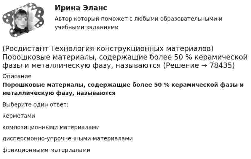      
            Описание
            Порошковые материалы, содержащие более 50 % керамической фазы и металлическую фазу, называютсяВыберите один ответ:керметами композиционными материалами дисперсионно-упрочненными материалами фрикционными материалами    
            
            
            (Росдистант Технология конструкционных материалов) Полирование абразивными и алмазными лентами(Росдистант Технология конструкционных материалов) Порошковые материалы, содержащие более 50 % керамической фазы и металлическую фазу, называются[Росдистант] Технология конструкционных материалов (практические задания, вариант 4)РОСДИСТАНТ. ТЕХНОЛОГИЯ КОНСТРУКЦИОННЫХ МАТЕРИАЛОВ. Практические работы для ВКС. Вариант 1  (первая буква фамилии А-Г)(Росдистант Технология конструкционных материалов) Преимущества электрошлаковой сварки –(Росдистант Технология конструкционных материалов) При моделировании способом трехкоординатной глубокой печати основным строительным материалом является(Росдистант Технология конструкционных материалов) При моделировании термическим воздействием основным строительным материалом является(Росдистант Технология конструкционных материалов) Одноосное расположение наполнителя обеспечивает(Росдистант Технология конструкционных материалов) Одноосное расположение наполнителя обеспечивает(Росдистант Технология конструкционных материалов) Основная плоскость – это(Росдистант Технология конструкционных материалов) Основное топливо, применяемое в доменной печи.(Росдистант Технология конструкционных материалов) Основной инструмент при волочении сплошных профилей –(Росдистант Технология конструкционных материалов) Передний угол – это(Росдистант Технология конструкционных материалов) Плавку на штейн при производстве меди проводят
