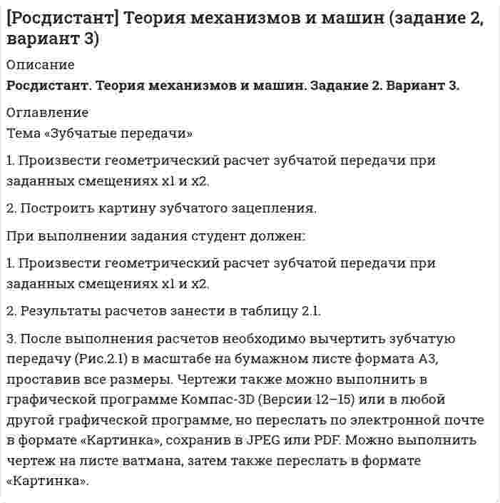     
          Описание
          Росдистант. Теория механизмов и машин. Задание 3. Вариант 1. 
          Оглавление
          Тема «Зубчатые передачи».Аналитическим методом определить передаточное отношение и степень подвижности многоступенчатого зубчатого механизма. Недостающее значение количества зубьев планетарного механизма найти из условия соосности. Используя представленную методику, необходимо определить передаточное отношение многозвенного зубчатого механизма. При выполнении задания студент должен: 1. Ознакомиться с представленным на кинематической схеме механизмом. 2. Определить его функциональное назначение и соответственно определить входное и выходное звено. 3. Просчитать степень свободы механизма. 4. Разбить механизм по ступеням и определить передаточное отношение каждой ступени. 5. Вычислить передаточное отношение всего механизма.  
            
            
            [Росдистант] Теория механизмов и машин (задание 3, вариант 1)[Росдистант ТулГУ] История (контрольное задание 1)[Росдистант ТулГУ] История (контрольное задание 2)росдистант физика задание 1 Физический маятник представляет собой тонкий однородны.... 3 задачиРосдистант Химия ПРАКТИЧЕСКОЕ ЗАДАНИЕ 16 ВАРИАНТРОСДИСТАНТ электротехника и электроника Задание 1 ВАРИАНТ 1 6РОСДИСТАНТ электротехника и электроника Задание 1 ВАРИАНТ 1 6. 2(Росдистант) Практическое задание 7 по курсу Правовое регулирование антитеррористической безопасности(Росдистант) Практическое задание 8 по курсу Правовое регулирование антитеррористической безопасности(Росдистант) Практическое задания по курсу Специальная подготовка 1РОСДИСТАНТ Программирование на языках высокого уровня Задание 1,2[Росдистант] Специальная подготовка (практические задания 1,2,3,4,5,6)(Росдистант) Теория вероятностей и математическая статистика 2. Практические задания 1,2,3,4,5,6,7 ВАРИАНТ 3 (можно скачать по отдельности)[Росдистант] Теория механизмов и машин (задание 1, вариант 1)