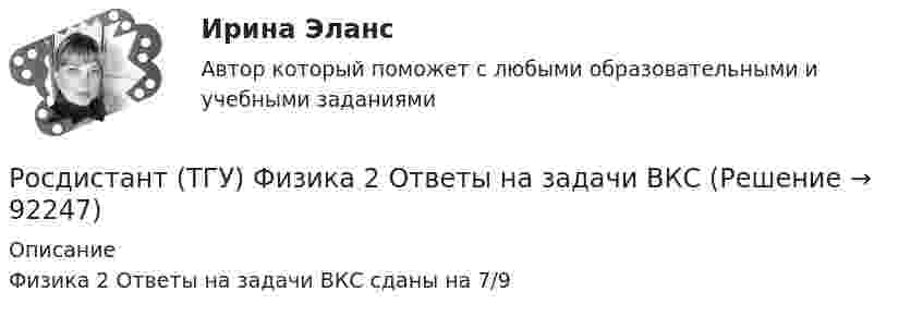     
            Описание
            Физика 2 Ответы на задачи ВКС сданы на 7/9   
            
            
            Росдистант (ТГУ) Физика 2 Итоговый тест Ответы на все вопросыРосдистант (ТГУ)  Физика 2 Ответы на задачи ВКСРОСДИСТАНТ ТГУ Физика 2 (ответы на промежуточные тесты)Росдистант ТГУ--Физика 2--Практическое задание 1--Вариант 13Росдистант ТГУ--Физика 2--Практическое задание 1--Вариант 14Росдистант ТГУ--Физика 2--Практическое задание 1--Вариант 15Росдистант ТГУ--Физика 2--Практическое задание 1--Вариант 16Росдистант ТГУ--Физика 1--Практическое задание 2--Вариант 5Росдистант ТГУ--Физика 1--Практическое задание 2--Вариант 7Росдистант ТГУ--Физика 1--Практическое задание 2--Вариант 8Росдистант ТГУ--Физика 1--Практическое задание 2--Вариант 9Росдистант ТГУ--Физика-1--Промежуточные тесты 1-11РОСДИСТАНТ ТГУ ФИЗИКА 2 (вариант для фамилии на К)Росдистант. ТГУ. Физика 2. Все тесты
