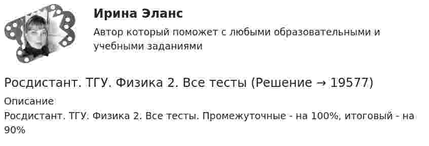      
          Описание
          Росдистант. ТГУ. Физика 2. Все тесты. Промежуточные -  на 100%, итоговый - на 90%  
            
            
            РОСДИСТАНТ ТГУ ФИЗИКА 2 (вариант для фамилии на К)Росдистант. ТГУ. Физика 2. Все тестыРосдистант. ТГУ. Физика 2. Задание 2. Вариант 1Росдистант (ТГУ) Физика 2 Итоговый тест Ответы на все вопросыРосдистант (ТГУ)  Физика 2 Ответы на задачи ВКСРОСДИСТАНТ ТГУ Физика 2 (ответы на промежуточные тесты)Росдистант ТГУ--Физика 2--Практическое задание 1--Вариант 13Росдистант ТГУ--Физика 1--Практическое задание 2--Вариант 15Росдистант ТГУ--Физика 1--Практическое задание 2--Вариант 16Росдистант ТГУ--Физика 1--Практическое задание 2--Вариант 19Росдистант ТГУ--Физика 1--Практическое задание 2--Вариант 5Росдистант ТГУ--Физика 1--Практическое задание 2--Вариант 7Росдистант ТГУ--Физика 1--Практическое задание 2--Вариант 8Росдистант ТГУ--Физика 1--Практическое задание 2--Вариант 9