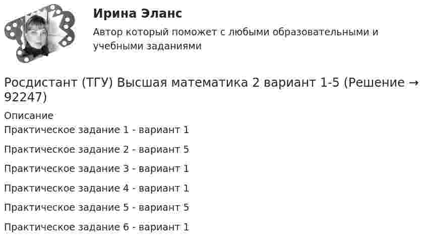     
            Описание
            Практическое задание 1 - вариант 1Практическое задание 2 - вариант 5Практическое задание 3 - вариант 1Практическое задание 4 - вариант 1Практическое задание 5 - вариант 5Практическое задание 6 - вариант 1   
            
            
            РОСДИСТАНТ ТГУ Высшая математика 1 Практические задания Вариант 9 декабрь 2023Росдистант (ТГУ) Высшая математика 2 вариант 1-5Росдистант. ТГУ. Высшая математика 2. Задание 1. Вариант 9Росдистант ТГУ Высшая математика 2 задание 2 вариант 4 Росдистант ТГУ Высшая математика 2 задание 3 вариант 4 Росдистант ТГУ Высшая математика 2 задание 4 вариант 4 Росдистант ТГУ Высшая математика 2 задание 5 вариант 4 Росдистант. ТГУ. Введение в профессию УПиЭБ. Практические задания. Вариант 9РОСДИСТАНТ ТГУ Введение в строительную профессию Промежуточные тесты 1-9 и итоговый тестРосдистант ТГУ Введение в строительную профессию (промежуточные тесты + итоговый тест)Росдистант ТГУ В каких единицах измеряется оптическая длина пути?Росдистант ТГУ--ВКС Практические задания--Физика 1 (подробное решение 9 заданий +ответ в WORD)Росдистант ТГУ--ВКС Практические задания--Физика 2 (подробное решение 9 заданий +ответ в WORD)Росдистант ТГУ--ВКС Практические задания--Физика 3 (подробное решение 9 заданий +ответ в WORD)