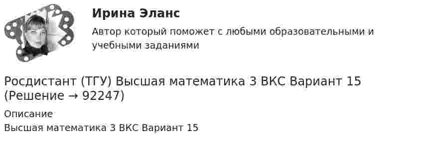     
            Описание
            Высшая математика 3 ВКС Вариант 15   
            
            
            Росдистант. ТГУ. Высшая математика 3. (1,2,3,4 Промежуточные тесты)Росдистант (ТГУ) Высшая математика 3 ВКС Вариант 15Росдистант. ТГУ. Высшая математика 3. Все тестыРОСДИСТАНТ ТГУ Геодезия 1РОСДИСТАНТ ТГУ Геодезия 1 Итоговый тест 40 вопросовРОСДИСТАНТ ТГУ ГЕОДЕЗИЯ 1 (ПРОМЕЖУТОЧНЫЕ ТЕСТЫ 1-10)РОСДИСТАНТ ТГУ ГЕОДЕЗИЯ 1 Расчетно-практическая работа Вариант 10РОСДИСТАНТ ТГУ Высшая математика 1 Практические задания Вариант 9 декабрь 2023Росдистант (ТГУ) Высшая математика 2 вариант 1-5Росдистант. ТГУ. Высшая математика 2. Задание 1. Вариант 9Росдистант ТГУ Высшая математика 2 задание 2 вариант 4 Росдистант ТГУ Высшая математика 2 задание 3 вариант 4 Росдистант ТГУ Высшая математика 2 задание 4 вариант 4 Росдистант ТГУ Высшая математика 2 задание 5 вариант 4 